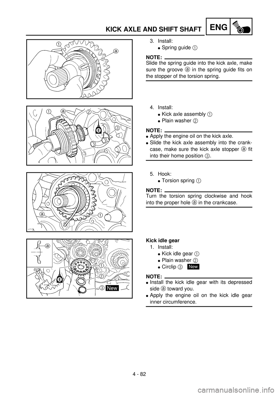 YAMAHA WR 400F 2001 Owners Manual 4 - 82
ENGKICK AXLE AND SHIFT SHAFT
3. Install:
lSpring guide 1
NOTE:
Slide the spring guide into the kick axle, make
sure the groove a in the spring guide fits on
the stopper of the torsion spring.
YAMAHA WR 400F 2001 Owners Manual 4 - 82
ENGKICK AXLE AND SHIFT SHAFT
3. Install:
lSpring guide 1
NOTE:
Slide the spring guide into the kick axle, make
sure the groove a in the spring guide fits on
the stopper of the torsion spring.