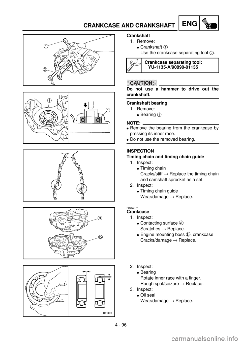 YAMAHA WR 400F 2001 Owners Manual 4 - 96
ENG
Crankshaft
1. Remove:
lCrankshaft 1
Use the crankcase separating tool 2.
CAUTION:
Do not use a hammer to drive out the
crankshaft.
Crankshaft bearing
1. Remove:
lBearing 1
NOTE:
lRemove t YAMAHA WR 400F 2001 Owners Manual 4 - 96
ENG
Crankshaft
1. Remove:
lCrankshaft 1
Use the crankcase separating tool 2.
CAUTION:
Do not use a hammer to drive out the
crankshaft.
Crankshaft bearing
1. Remove:
lBearing 1
NOTE:
lRemove t