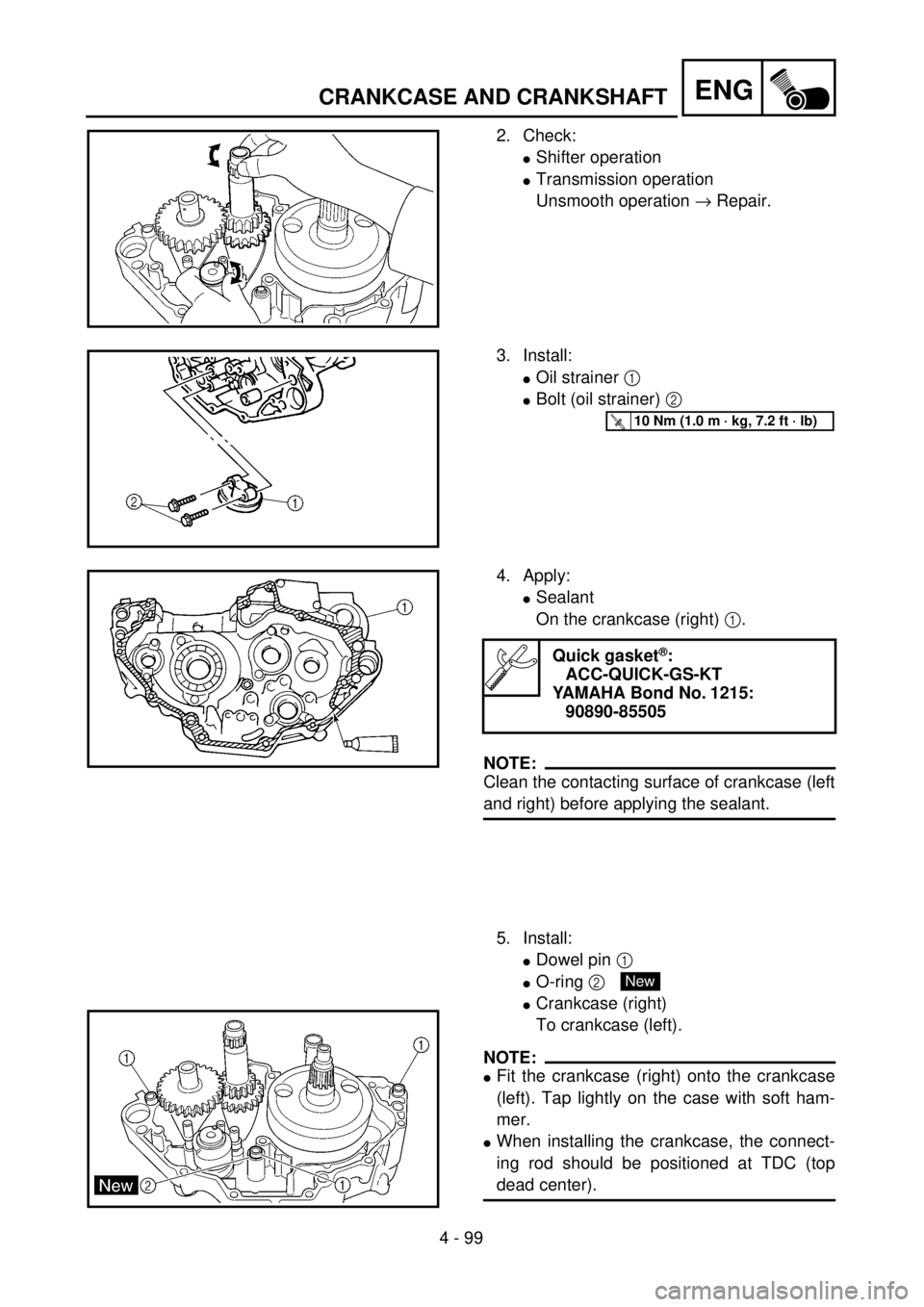 YAMAHA WR 400F 2001 Owners Manual 4 - 99
ENGCRANKCASE AND CRANKSHAFT
2. Check:
lShifter operation
lTransmission operation
Unsmooth operation ® Repair.
3. Install:
lOil strainer 1
lBolt (oil strainer) 2
T R..10 Nm (1.0 m · kg, 7.2 YAMAHA WR 400F 2001 Owners Manual 4 - 99
ENGCRANKCASE AND CRANKSHAFT
2. Check:
lShifter operation
lTransmission operation
Unsmooth operation ® Repair.
3. Install:
lOil strainer 1
lBolt (oil strainer) 2
T R..10 Nm (1.0 m · kg, 7.2