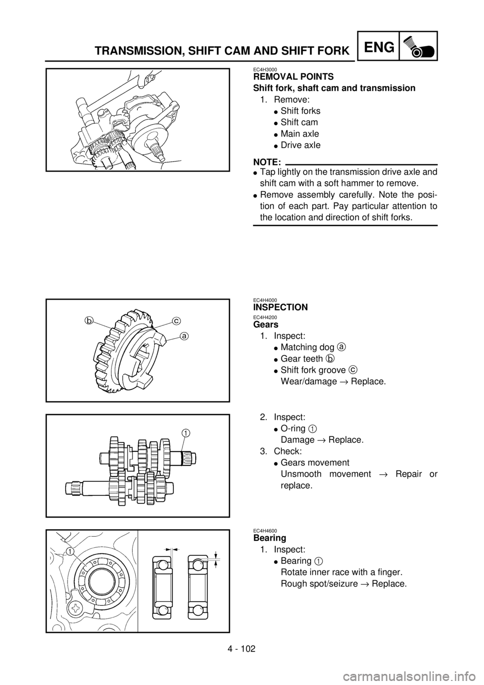 YAMAHA WR 400F 2001 Owners Manual 4 - 102
ENGTRANSMISSION, SHIFT CAM AND SHIFT FORK
EC4H3000
REMOVAL POINTS
Shift fork, shaft cam and transmission
1. Remove:
lShift forks
lShift cam
lMain axle
lDrive axle
NOTE:
lTap lightly on the tra YAMAHA WR 400F 2001 Owners Manual 4 - 102
ENGTRANSMISSION, SHIFT CAM AND SHIFT FORK
EC4H3000
REMOVAL POINTS
Shift fork, shaft cam and transmission
1. Remove:
lShift forks
lShift cam
lMain axle
lDrive axle
NOTE:
lTap lightly on the tra