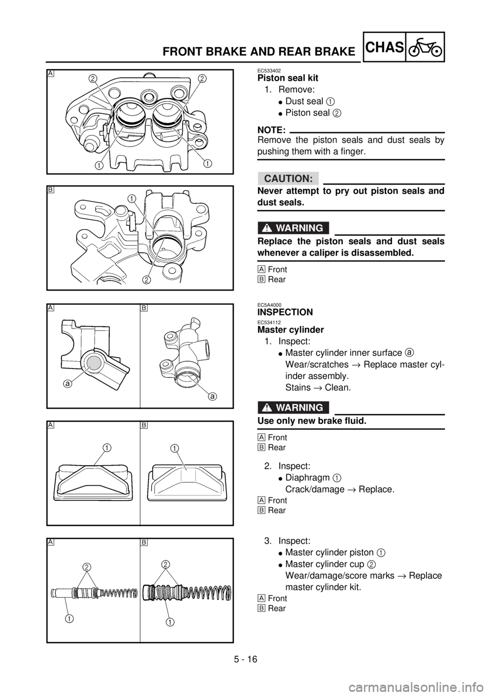 YAMAHA WR 400F 2001 Owners Manual 5 - 16
CHASFRONT BRAKE AND REAR BRAKE
EC533402
Piston seal kit
1. Remove:
lDust seal 1
lPiston seal 2
NOTE:
Remove the piston seals and dust seals by
pushing them with a finger.
CAUTION:
Never attem YAMAHA WR 400F 2001 Owners Manual 5 - 16
CHASFRONT BRAKE AND REAR BRAKE
EC533402
Piston seal kit
1. Remove:
lDust seal 1
lPiston seal 2
NOTE:
Remove the piston seals and dust seals by
pushing them with a finger.
CAUTION:
Never attem