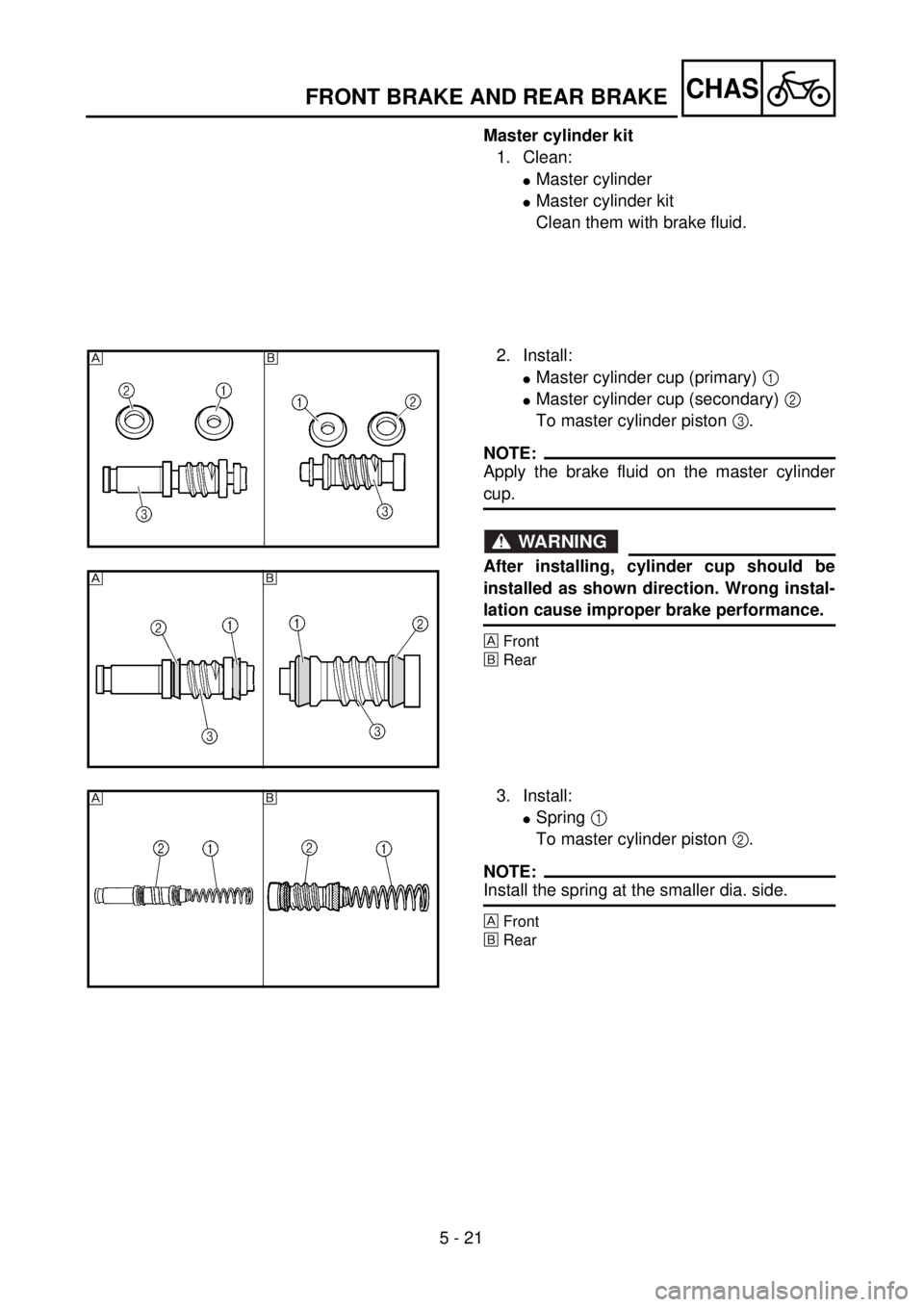YAMAHA WR 400F 2001 Owners Manual 5 - 21
CHASFRONT BRAKE AND REAR BRAKE
Master cylinder kit
1. Clean:
lMaster cylinder
lMaster cylinder kit
Clean them with brake fluid.
2. Install:
lMaster cylinder cup (primary) 1
lMaster cylinder cu YAMAHA WR 400F 2001 Owners Manual 5 - 21
CHASFRONT BRAKE AND REAR BRAKE
Master cylinder kit
1. Clean:
lMaster cylinder
lMaster cylinder kit
Clean them with brake fluid.
2. Install:
lMaster cylinder cup (primary) 1
lMaster cylinder cu