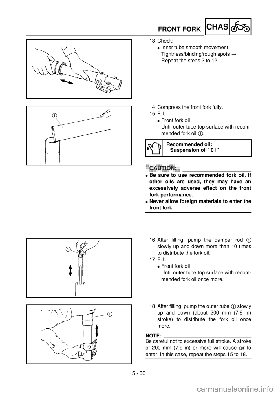 YAMAHA WR 400F 2001  Betriebsanleitungen (in German) 5 - 36
CHASFRONT FORK
13. Check:
lInner tube smooth movement
Tightness/binding/rough spots ® 
Repeat the steps 2 to 12.
14. Compress the front fork fully.
15. Fill:
lFront fork oil
Until outer tube t