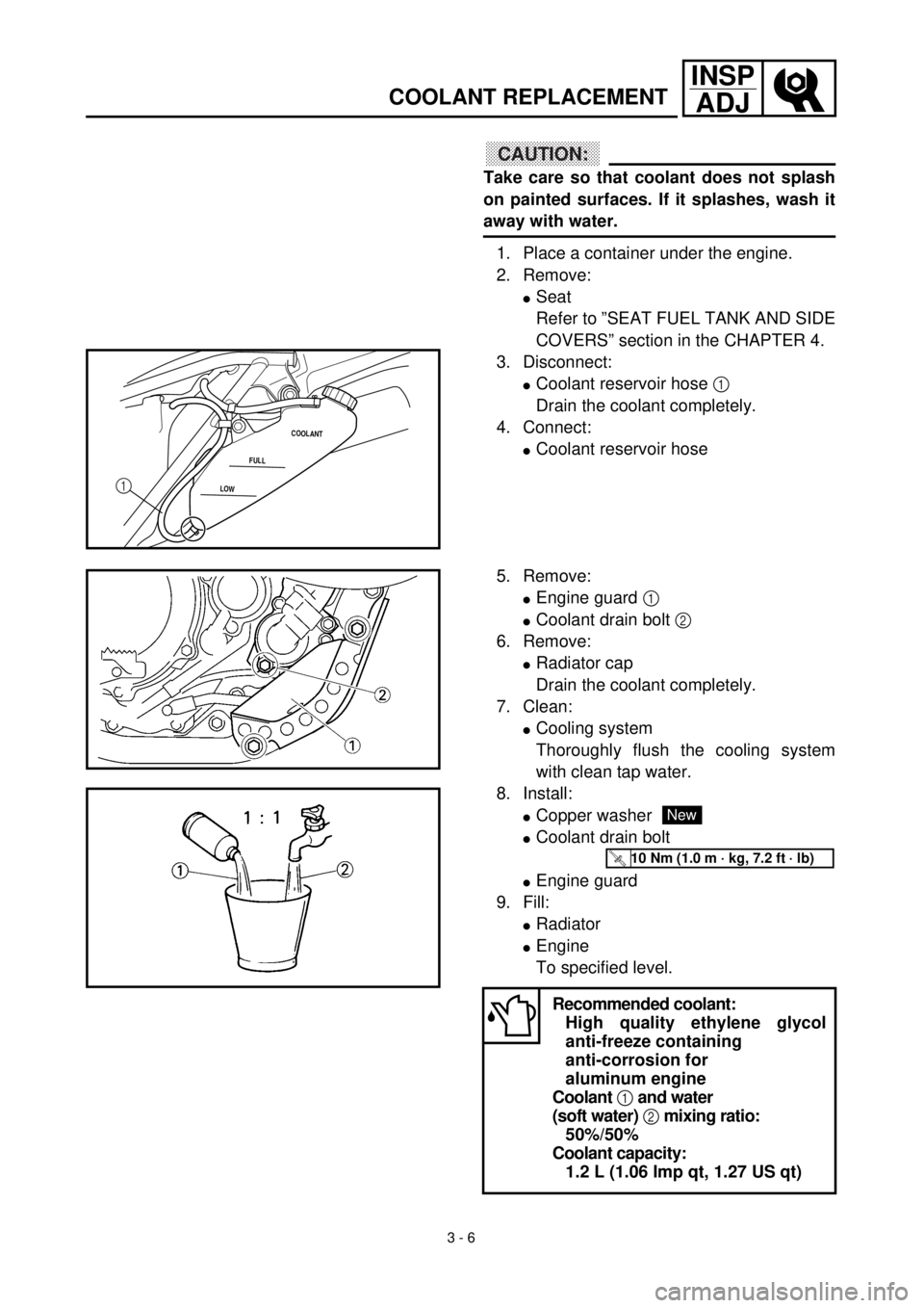 YAMAHA WR 400F 2000 Owners Manual
3 - 6
INSP
ADJ
COOLANT REPLACEMENT
CAUTION:
Take care so that coolant does not splash
on painted surfaces. If it splashes, wash it
away with water.
1. Place a container under the engine.
2. Re YAMAHA WR 400F 2000 Owners Manual
3 - 6
INSP
ADJ
COOLANT REPLACEMENT
CAUTION:
Take care so that coolant does not splash
on painted surfaces. If it splashes, wash it
away with water.
1. Place a container under the engine.
2. Re
