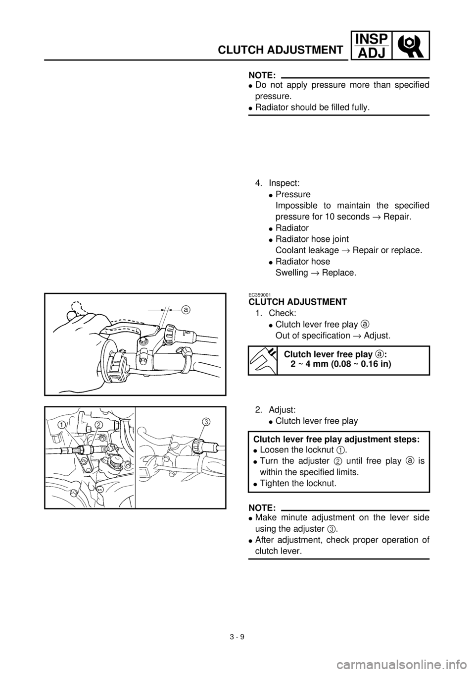 YAMAHA WR 400F 2000 Owners Manual 3 - 9
INSP
ADJ
CLUTCH ADJUSTMENT
NOTE:
lDo not apply pressure more than specified
pressure.
lRadiator should be filled fully.
4. Inspect:
lPressure
Impossible to maintain the specified
pressure for 10 YAMAHA WR 400F 2000 Owners Manual 3 - 9
INSP
ADJ
CLUTCH ADJUSTMENT
NOTE:
lDo not apply pressure more than specified
pressure.
lRadiator should be filled fully.
4. Inspect:
lPressure
Impossible to maintain the specified
pressure for 10