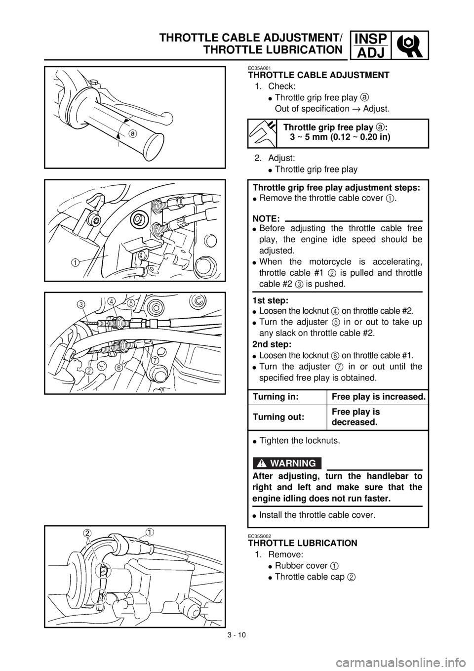 YAMAHA WR 400F 2000 User Guide 3 - 10
INSP
ADJTHROTTLE CABLE ADJUSTMENT/
THROTTLE LUBRICATION
EC35A001
THROTTLE CABLE ADJUSTMENT
1. Check:
lThrottle grip free play a
Out of specification ® Adjust.
2. Adjust:
lThrottle grip free p YAMAHA WR 400F 2000 User Guide 3 - 10
INSP
ADJTHROTTLE CABLE ADJUSTMENT/
THROTTLE LUBRICATION
EC35A001
THROTTLE CABLE ADJUSTMENT
1. Check:
lThrottle grip free play a
Out of specification ® Adjust.
2. Adjust:
lThrottle grip free p