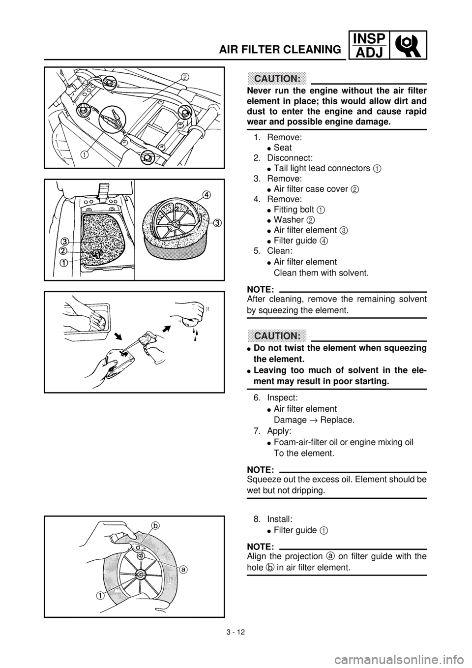 YAMAHA WR 400F 2000 Owners Manual 3 - 12
INSP
ADJ
AIR FILTER CLEANING
CAUTION:
Never run the engine without the air filter
element in place; this would allow dirt and
dust to enter the engine and cause rapid
wear and possible engine d YAMAHA WR 400F 2000 Owners Manual 3 - 12
INSP
ADJ
AIR FILTER CLEANING
CAUTION:
Never run the engine without the air filter
element in place; this would allow dirt and
dust to enter the engine and cause rapid
wear and possible engine d