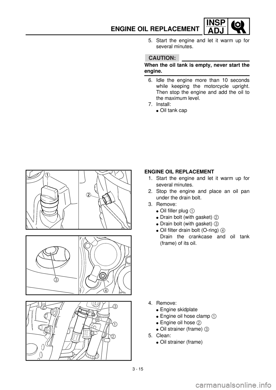 YAMAHA WR 400F 2000 Owners Manual 3 - 15
INSP
ADJ
ENGINE OIL REPLACEMENT
5. Start the engine and let it warm up for
several minutes.
CAUTION:
When the oil tank is empty, never start the
engine.
6. Idle the engine more than 10 seconds
YAMAHA WR 400F 2000 Owners Manual 3 - 15
INSP
ADJ
ENGINE OIL REPLACEMENT
5. Start the engine and let it warm up for
several minutes.
CAUTION:
When the oil tank is empty, never start the
engine.
6. Idle the engine more than 10 seconds