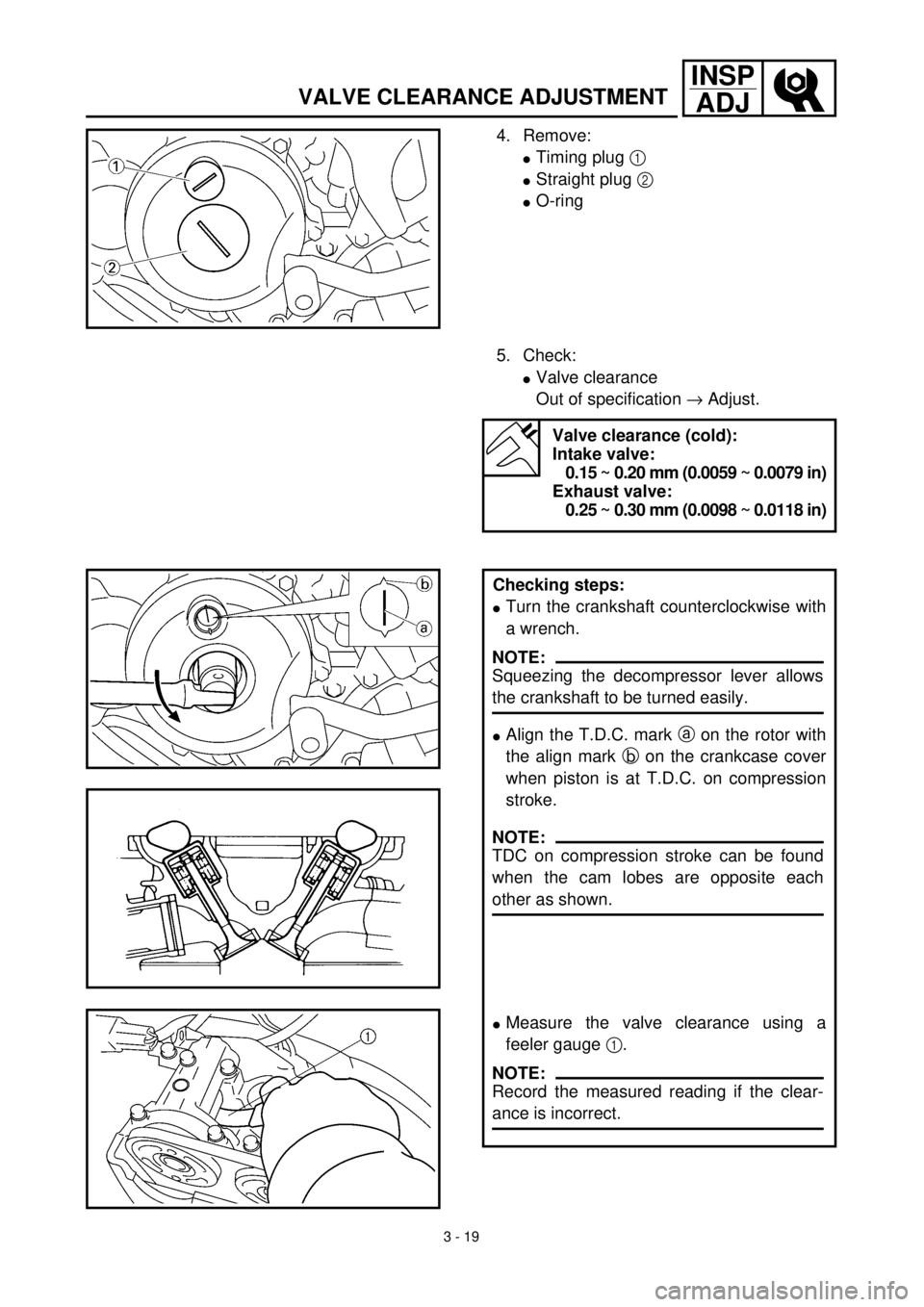 YAMAHA WR 400F 2000 Owners Manual 3 - 19
INSP
ADJ
VALVE CLEARANCE ADJUSTMENT
4. Remove:
lTiming plug 1
lStraight plug 2
lO-ring
5. Check:
lValve clearance
Out of specification ® Adjust.
Valve clearance (cold):
Intake valve:
0.15 ~ YAMAHA WR 400F 2000 Owners Manual 3 - 19
INSP
ADJ
VALVE CLEARANCE ADJUSTMENT
4. Remove:
lTiming plug 1
lStraight plug 2
lO-ring
5. Check:
lValve clearance
Out of specification ® Adjust.
Valve clearance (cold):
Intake valve:
0.15 ~