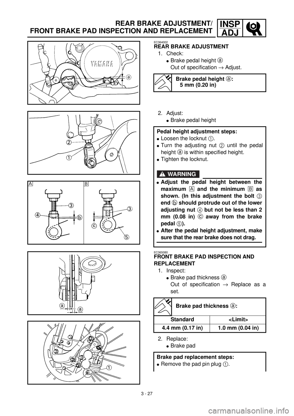 YAMAHA WR 400F 2000 Owners Manual 3 - 27
INSP
ADJREAR BRAKE ADJUSTMENT/
FRONT BRAKE PAD INSPECTION AND REPLACEMENT
EC364002
REAR BRAKE ADJUSTMENT
1. Check:
lBrake pedal height a
Out of specification ® Adjust.
Brake pedal height a:
5 YAMAHA WR 400F 2000 Owners Manual 3 - 27
INSP
ADJREAR BRAKE ADJUSTMENT/
FRONT BRAKE PAD INSPECTION AND REPLACEMENT
EC364002
REAR BRAKE ADJUSTMENT
1. Check:
lBrake pedal height a
Out of specification ® Adjust.
Brake pedal height a:
5