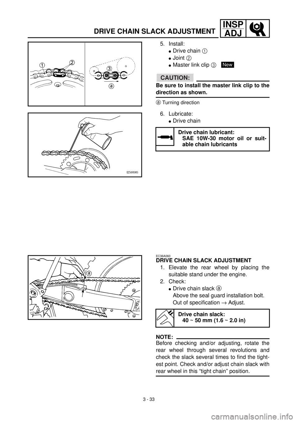 YAMAHA WR 400F 2000 User Guide 3 - 33
INSP
ADJ
DRIVE CHAIN SLACK ADJUSTMENT
5. Install:
lDrive chain 1
lJoint 2
lMaster link clip 3
CAUTION:
Be sure to install the master link clip to the
direction as shown.
aTurning direction
6 YAMAHA WR 400F 2000 User Guide 3 - 33
INSP
ADJ
DRIVE CHAIN SLACK ADJUSTMENT
5. Install:
lDrive chain 1
lJoint 2
lMaster link clip 3
CAUTION:
Be sure to install the master link clip to the
direction as shown.
aTurning direction
6