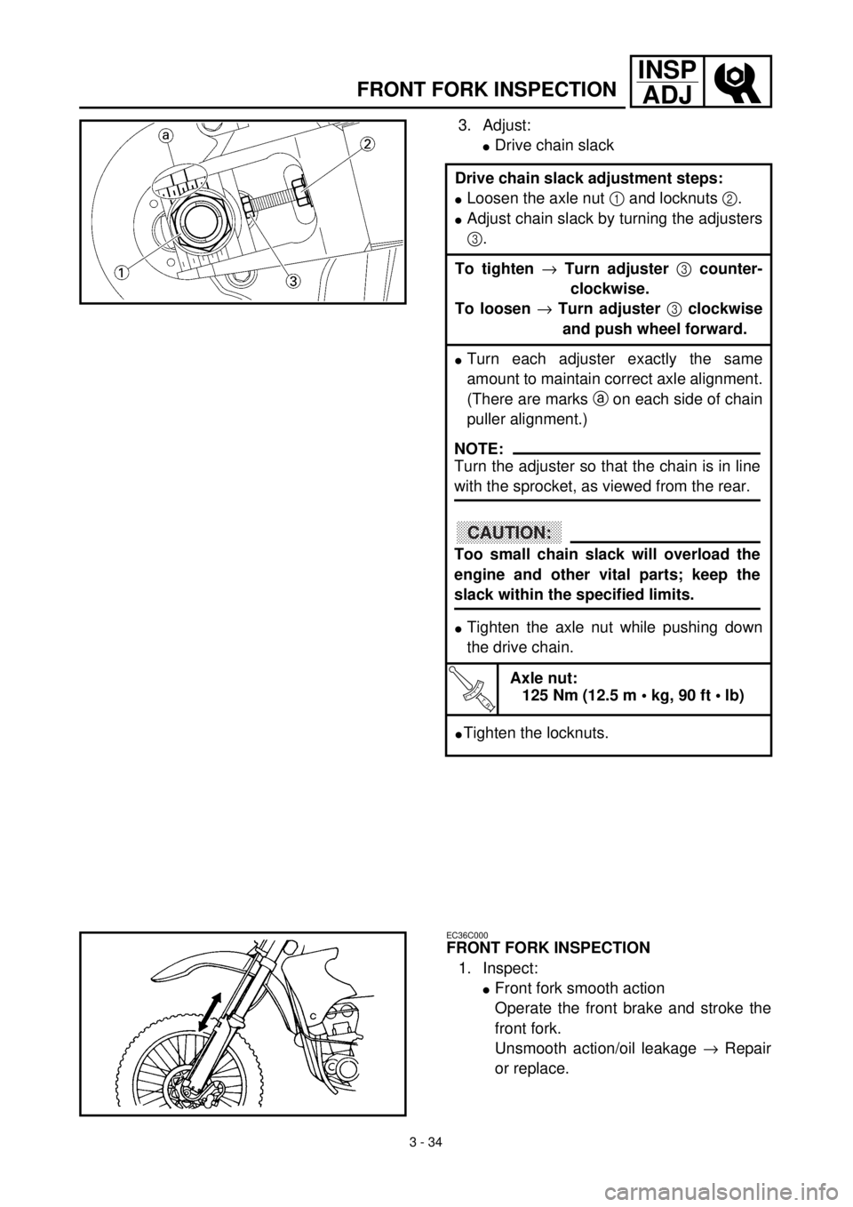 YAMAHA WR 400F 2000 Owners Manual 3 - 34
INSP
ADJ
FRONT FORK INSPECTION
3. Adjust:
lDrive chain slack
Drive chain slack adjustment steps:
lLoosen the axle nut 1 and locknuts 2.
lAdjust chain slack by turning the adjusters
3.
To tighte YAMAHA WR 400F 2000 Owners Manual 3 - 34
INSP
ADJ
FRONT FORK INSPECTION
3. Adjust:
lDrive chain slack
Drive chain slack adjustment steps:
lLoosen the axle nut 1 and locknuts 2.
lAdjust chain slack by turning the adjusters
3.
To tighte