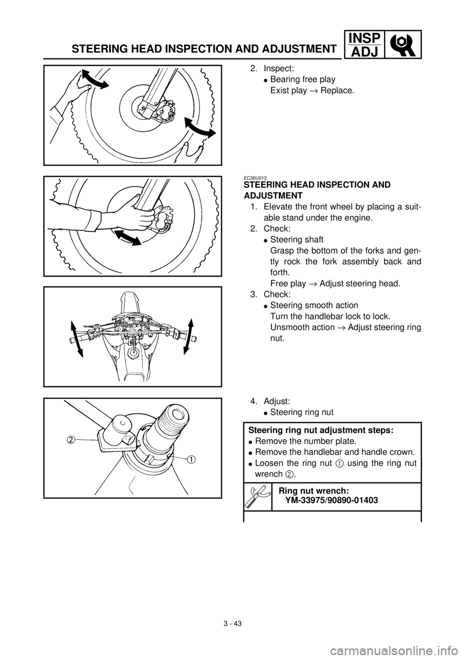 YAMAHA WR 400F 2000 User Guide 3 - 43
INSP
ADJ
STEERING HEAD INSPECTION AND ADJUSTMENT
2. Inspect:
lBearing free play
Exist play ® Replace.
EC36U012
STEERING HEAD INSPECTION AND
ADJUSTMENT
1. Elevate the front wheel by placing a YAMAHA WR 400F 2000 User Guide 3 - 43
INSP
ADJ
STEERING HEAD INSPECTION AND ADJUSTMENT
2. Inspect:
lBearing free play
Exist play ® Replace.
EC36U012
STEERING HEAD INSPECTION AND
ADJUSTMENT
1. Elevate the front wheel by placing a
