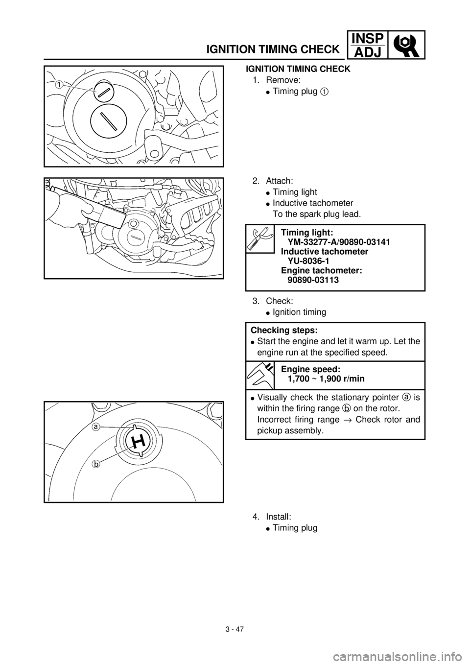 YAMAHA WR 400F 2000 User Guide 3 - 47
INSP
ADJ
IGNITION TIMING CHECK
IGNITION TIMING CHECK
1. Remove:
lTiming plug 1
2. Attach:
lTiming light
lInductive tachometer
To the spark plug lead.
3. Check:
lIgnition timing
Timing light YAMAHA WR 400F 2000 User Guide 3 - 47
INSP
ADJ
IGNITION TIMING CHECK
IGNITION TIMING CHECK
1. Remove:
lTiming plug 1
2. Attach:
lTiming light
lInductive tachometer
To the spark plug lead.
3. Check:
lIgnition timing
Timing light