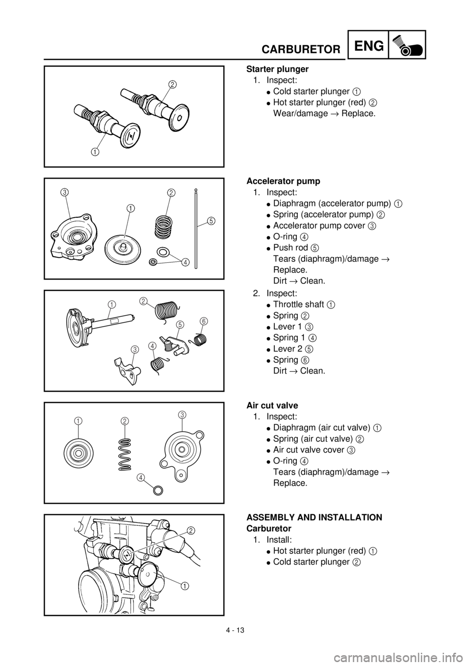 YAMAHA WR 400F 2000 Owners Manual 4 - 13
ENG
Starter plunger
1. Inspect:
lCold starter plunger 1
lHot starter plunger (red) 2
Wear/damage ® Replace.
Accelerator pump
1. Inspect:
lDiaphragm (accelerator pump) 1
lSpring (accelerator YAMAHA WR 400F 2000 Owners Manual 4 - 13
ENG
Starter plunger
1. Inspect:
lCold starter plunger 1
lHot starter plunger (red) 2
Wear/damage ® Replace.
Accelerator pump
1. Inspect:
lDiaphragm (accelerator pump) 1
lSpring (accelerator