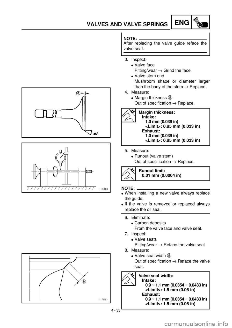 YAMAHA WR 400F 2000 Owners Manual
4 - 33
ENG
VALVES AND VALVE SPRINGS
3. Inspect:
l
Valve face
Pitting/wear
®
Grind the face.
l
Valve stem end
Mushroom shape or diameter larger
than the body of the stem
®
Replace. YAMAHA WR 400F 2000 Owners Manual
4 - 33
ENG
VALVES AND VALVE SPRINGS
3. Inspect:
l
Valve face
Pitting/wear
®
Grind the face.
l
Valve stem end
Mushroom shape or diameter larger
than the body of the stem
®
Replace.