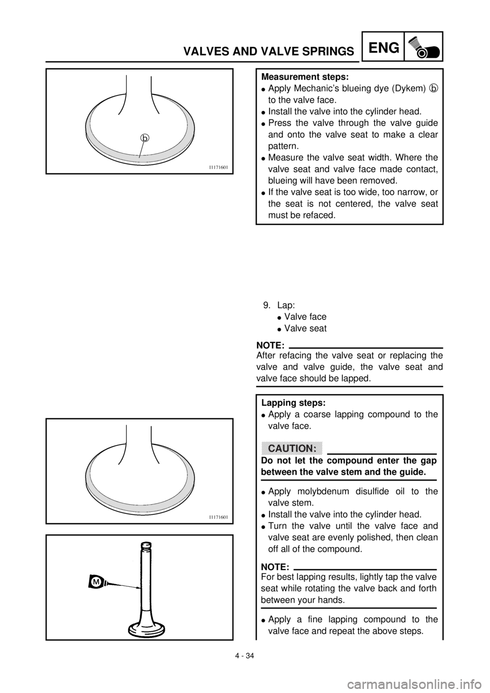 YAMAHA WR 400F 2000  Notices Demploi (in French)  
4 - 34
ENG
 
VALVES AND VALVE SPRINGS 
Measurement steps: 
l 
Apply Mechanic’s blueing dye (Dykem)  
b  
to the valve face. 
l 
Install the valve into the cylinder head. 
l 
Press the valve throug