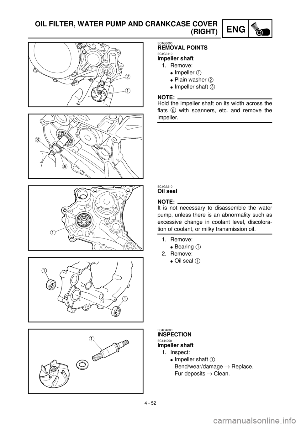 YAMAHA WR 400F 2000 Notices Demploi (in French) 4 - 52
ENG
OIL FILTER, WATER PUMP AND CRANKCASE COVER
(RIGHT)
EC4G3000
REMOVAL POINTS
EC4G3110
Impeller shaft
1. Remove:
lImpeller 1
lPlain washer 2
lImpeller shaft 3
NOTE:
Hold the impeller shaft YAMAHA WR 400F 2000 Notices Demploi (in French) 4 - 52
ENG
OIL FILTER, WATER PUMP AND CRANKCASE COVER
(RIGHT)
EC4G3000
REMOVAL POINTS
EC4G3110
Impeller shaft
1. Remove:
lImpeller 1
lPlain washer 2
lImpeller shaft 3
NOTE:
Hold the impeller shaft