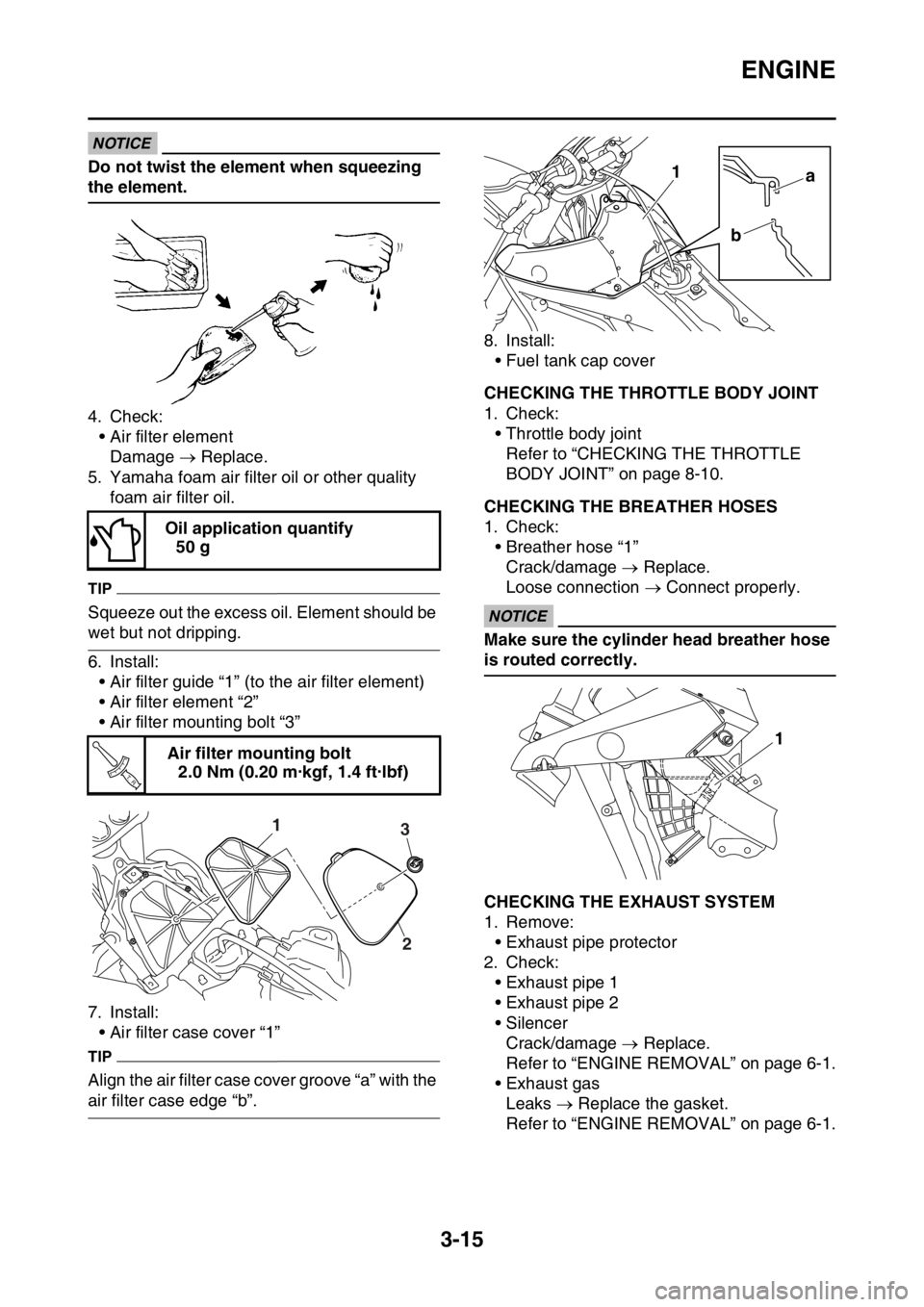YAMAHA WR 450F 2016 Owners Manual ENGINE
3-15
NOTICE
Do not twist the element when squeezing
the element.
4. Check:• Air filter element
Damage Replace.
5. Yamaha foam air filter oil or other quality foam air filter oil.
TIP
S YAMAHA WR 450F 2016 Owners Manual ENGINE
3-15
NOTICE
Do not twist the element when squeezing
the element.
4. Check:• Air filter element
Damage Replace.
5. Yamaha foam air filter oil or other quality foam air filter oil.
TIP
S
