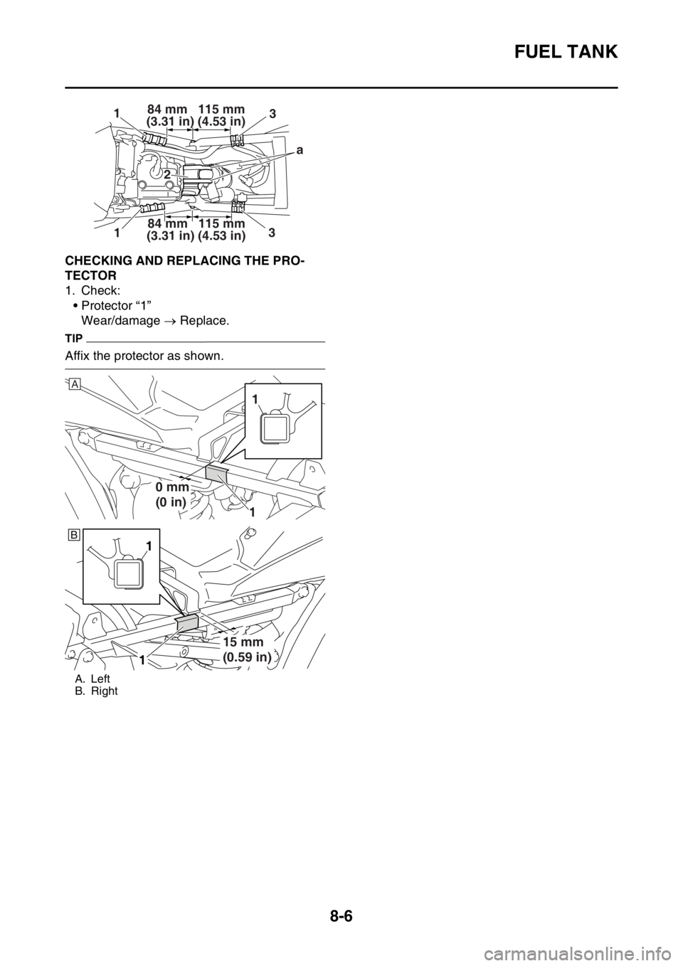 YAMAHA WR 450F 2016 Owners Manual FUEL TANK
8-6
EAS2GC1350CHECKING AND REPLACING THE PRO-
TECTOR
1. Check:• Protector “1”Wear/damage Replace.
TIP
Affix the protector as shown.
A. Left
B. Right
(3.31 in) (4.53 in)
84 mm 11 YAMAHA WR 450F 2016 Owners Manual FUEL TANK
8-6
EAS2GC1350CHECKING AND REPLACING THE PRO-
TECTOR
1. Check:• Protector “1”Wear/damage Replace.
TIP
Affix the protector as shown.
A. Left
B. Right
(3.31 in) (4.53 in)
84 mm 11