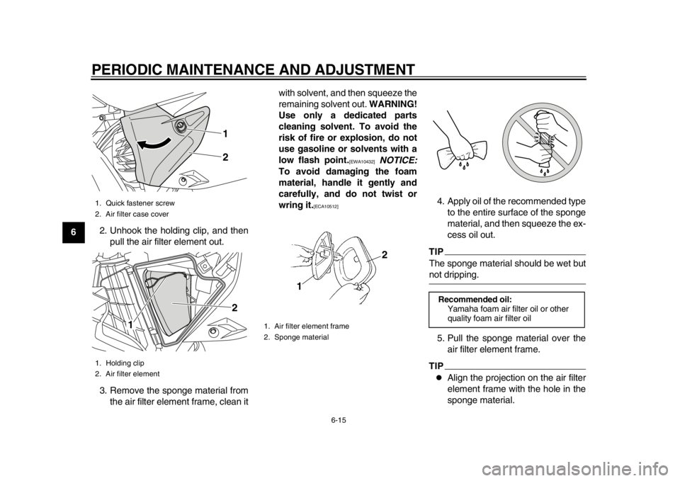 YAMAHA WR 450F 2015 Workshop Manual PERIODIC MAINTENANCE AND ADJUSTMENT
6-15
1
2
3
4
56
7
8
9
10
11
12 2. Unhook the holding clip, and then
pull the air filter element out.
3. Remove the sponge material from the air filter element frame YAMAHA WR 450F 2015 Workshop Manual PERIODIC MAINTENANCE AND ADJUSTMENT
6-15
1
2
3
4
56
7
8
9
10
11
12 2. Unhook the holding clip, and then
pull the air filter element out.
3. Remove the sponge material from the air filter element frame