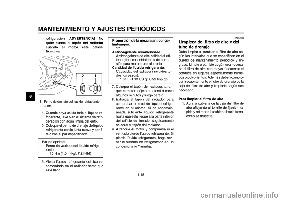 YAMAHA WR 450F 2015  Manuale de Empleo (in Spanish) MANTENIMIENTO Y AJUSTES PERIÓDICOS
6-15
1
2
3
4
56
7
8
9
10
11
12
refrigeración.  ADVERTENCIA! No
quite nunca el tapón del radiador
cuando el motor esté calien-
te.
[SWA10382]
4. Cuando haya salid