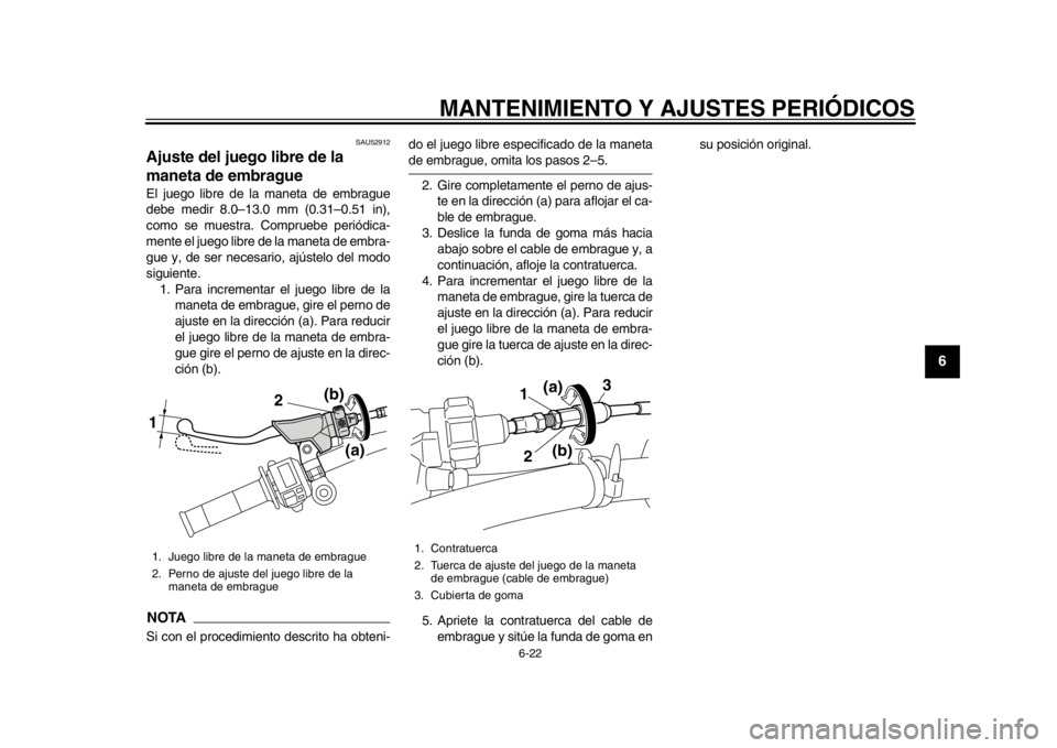 YAMAHA WR 450F 2015 Manuale de Empleo (in Spanish) MANTENIMIENTO Y AJUSTES PERIÓDICOS
6-22
1
2
3
4
567
8
9
10
11
12
SAU52912
Ajuste del juego libre de la
maneta de embragueEl juego libre de la maneta de embrague
debe medir 8.0–13.0 mm (0.31–0.51 YAMAHA WR 450F 2015 Manuale de Empleo (in Spanish) MANTENIMIENTO Y AJUSTES PERIÓDICOS
6-22
1
2
3
4
567
8
9
10
11
12
SAU52912
Ajuste del juego libre de la
maneta de embragueEl juego libre de la maneta de embrague
debe medir 8.0–13.0 mm (0.31–0.51
