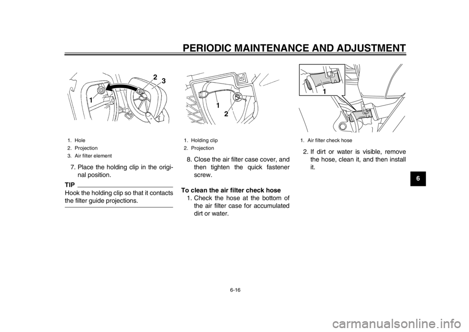 YAMAHA WR 450F 2014 Workshop Manual PERIODIC MAINTENANCE AND ADJUSTMENT
6-16
2
3
4
567
8
9
7. Place the holding clip in the origi-
nal position.
TIPHook the holding clip so that it contactsthe filter guide projections. 8. Close the air 