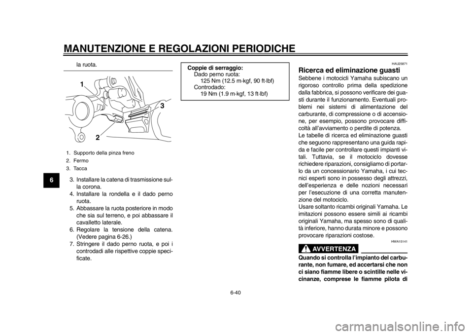 YAMAHA WR 450F 2012 Manuale duso (in Italian) MANUTENZIONE E REGOLAZIONI PERIODICHE
6-40
1
2
3
4
56
7
8
9
la ruota.
3. Installare la catena di trasmissione sul- la corona.
4. Installare la rondella e il dado perno ruota.
5. Abbassare la ruota pos YAMAHA WR 450F 2012 Manuale duso (in Italian) MANUTENZIONE E REGOLAZIONI PERIODICHE
6-40
1
2
3
4
56
7
8
9
la ruota.
3. Installare la catena di trasmissione sul- la corona.
4. Installare la rondella e il dado perno ruota.
5. Abbassare la ruota pos