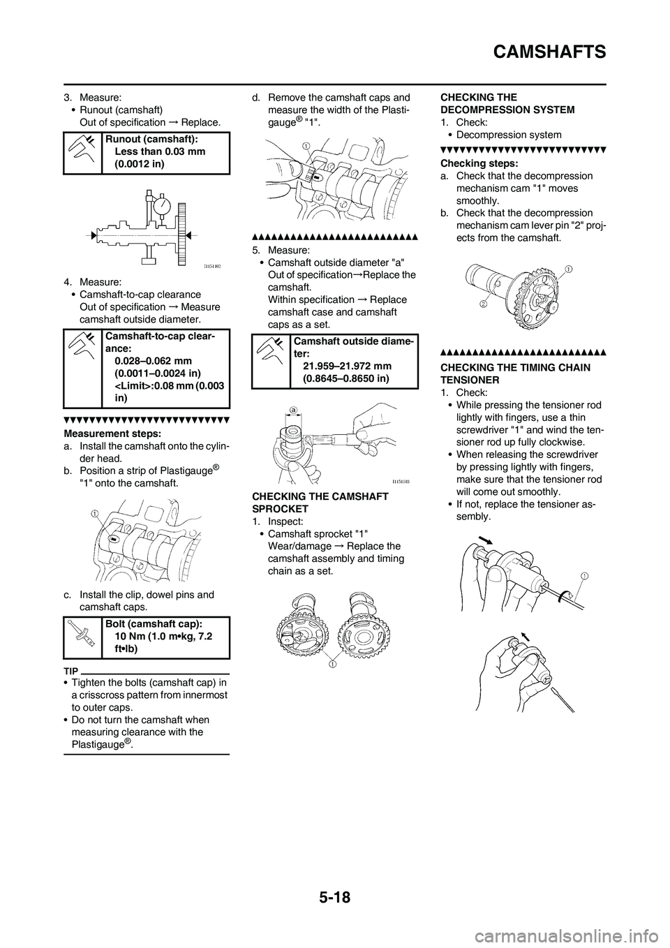 YAMAHA WR 450F 2011 Owners Manual 5-18
CAMSHAFTS
3. Measure:
• Runout (camshaft)
Out of specification→Replace.
4. Measure:
• Camshaft-to-cap clearance
Out of specification→Measure
camshaft outside diameter.
Measurement steps: YAMAHA WR 450F 2011 Owners Manual 5-18
CAMSHAFTS
3. Measure:
• Runout (camshaft)
Out of specification→Replace.
4. Measure:
• Camshaft-to-cap clearance
Out of specification→Measure
camshaft outside diameter.
Measurement steps: