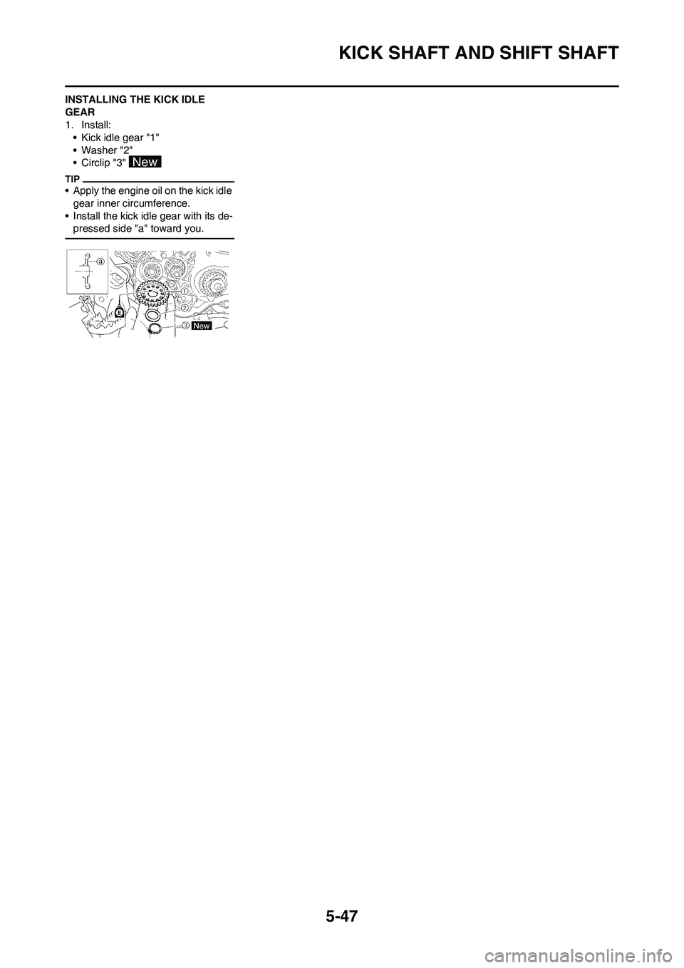 YAMAHA WR 450F 2011 Owners Manual 5-47
KICK SHAFT AND SHIFT SHAFT
INSTALLING THE KICK IDLE
GEAR
1. Install:
• Kick idle gear "1"
• Washer "2"
• Circlip "3"
• Apply the engine oil on the kick idle
gear inner circumference.
â YAMAHA WR 450F 2011 Owners Manual 5-47
KICK SHAFT AND SHIFT SHAFT
INSTALLING THE KICK IDLE
GEAR
1. Install:
• Kick idle gear "1"
• Washer "2"
• Circlip "3"
• Apply the engine oil on the kick idle
gear inner circumference.
â