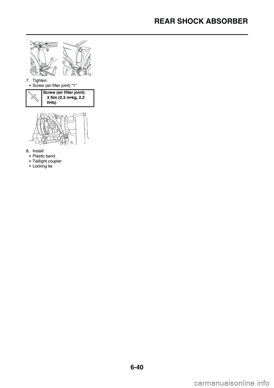YAMAHA WR 450F 2011 Owners Manual 6-40
REAR SHOCK ABSORBER
7. Tighten:
• Screw (air filter joint) "1"
8. Install:
• Plastic band
• Taillight coupler
• Locking tieScrew (air filter joint):
3 Nm (0.3 m•kg, 2.2
ft•lb) YAMAHA WR 450F 2011 Owners Manual 6-40
REAR SHOCK ABSORBER
7. Tighten:
• Screw (air filter joint) "1"
8. Install:
• Plastic band
• Taillight coupler
• Locking tieScrew (air filter joint):
3 Nm (0.3 m•kg, 2.2
ft•lb)