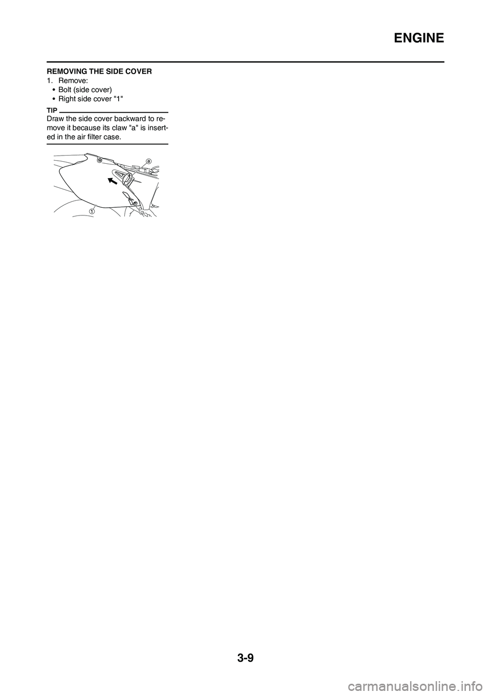 YAMAHA WR 450F 2011 Repair Manual 3-9
ENGINE
REMOVING THE SIDE COVER
1. Remove:
• Bolt (side cover)
• Right side cover "1"
Draw the side cover backward to re-
move it because its claw "a" is insert-
ed in the air filter case. YAMAHA WR 450F 2011 Repair Manual 3-9
ENGINE
REMOVING THE SIDE COVER
1. Remove:
• Bolt (side cover)
• Right side cover "1"
Draw the side cover backward to re-
move it because its claw "a" is insert-
ed in the air filter case.