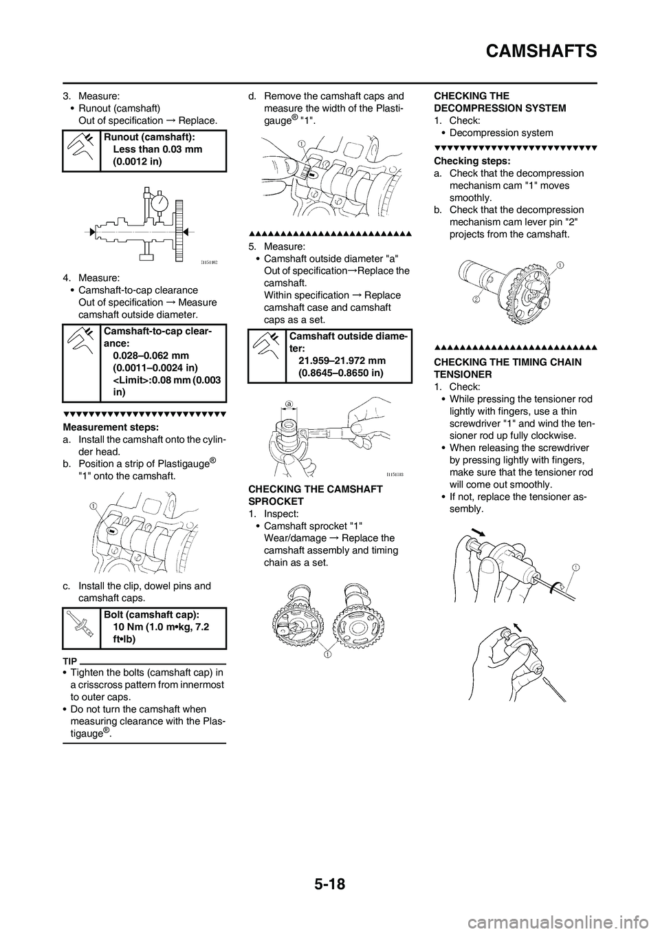 YAMAHA WR 450F 2009 Owners Manual 5-18
CAMSHAFTS
3. Measure:
• Runout (camshaft)
Out of specification→Replace.
4. Measure:
• Camshaft-to-cap clearance
Out of specification→Measure
camshaft outside diameter.
Measurement steps: YAMAHA WR 450F 2009 Owners Manual 5-18
CAMSHAFTS
3. Measure:
• Runout (camshaft)
Out of specification→Replace.
4. Measure:
• Camshaft-to-cap clearance
Out of specification→Measure
camshaft outside diameter.
Measurement steps: