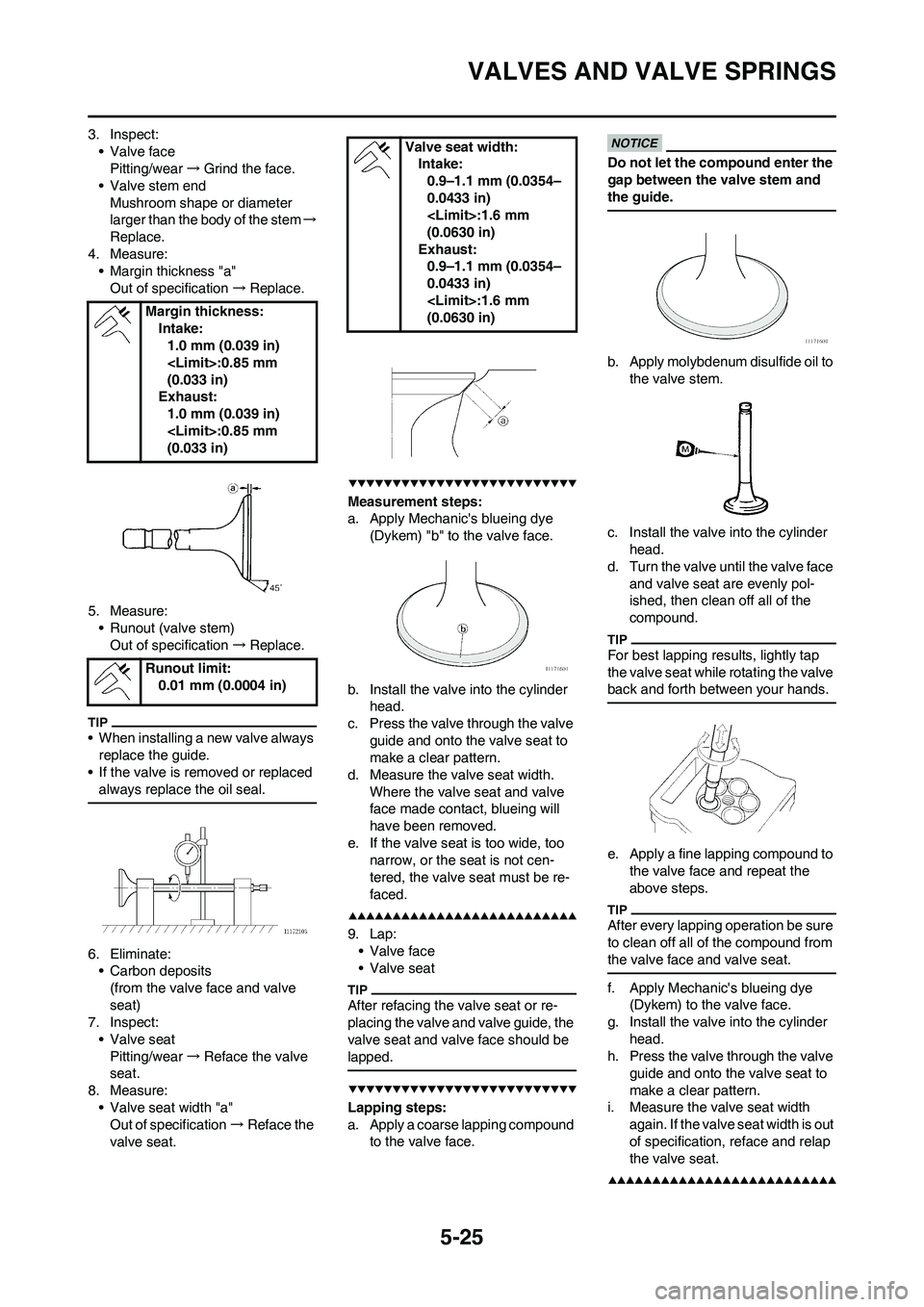 YAMAHA WR 450F 2009 Owners Manual 5-25
VALVES AND VALVE SPRINGS
3. Inspect:
• Valve face
Pitting/wear→Grind the face.
• Valve stem end
Mushroom shape or diameter
larger than the body of the stem→
Replace.
4. Measure:
• Marg YAMAHA WR 450F 2009 Owners Manual 5-25
VALVES AND VALVE SPRINGS
3. Inspect:
• Valve face
Pitting/wear→Grind the face.
• Valve stem end
Mushroom shape or diameter
larger than the body of the stem→
Replace.
4. Measure:
• Marg