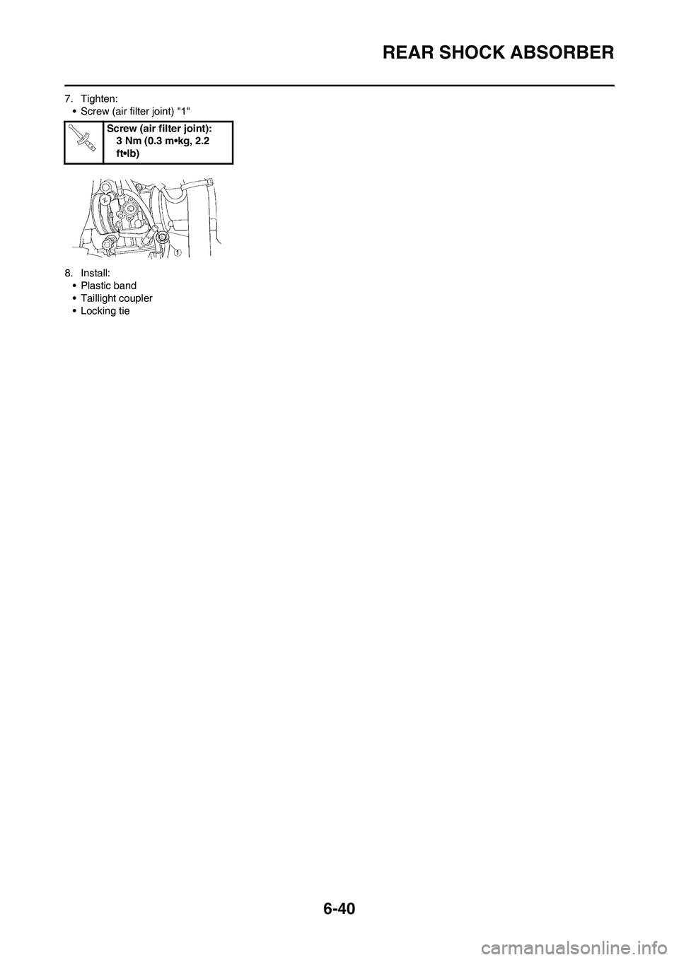 YAMAHA WR 450F 2008 Owners Manual 6-40
REAR SHOCK ABSORBER
7. Tighten:
• Screw (air filter joint) "1"
8. Install:
• Plastic band
• Taillight coupler
• Locking tieScrew (air filter joint):
3 Nm (0.3 m•kg, 2.2
ft•lb) YAMAHA WR 450F 2008 Owners Manual 6-40
REAR SHOCK ABSORBER
7. Tighten:
• Screw (air filter joint) "1"
8. Install:
• Plastic band
• Taillight coupler
• Locking tieScrew (air filter joint):
3 Nm (0.3 m•kg, 2.2
ft•lb)