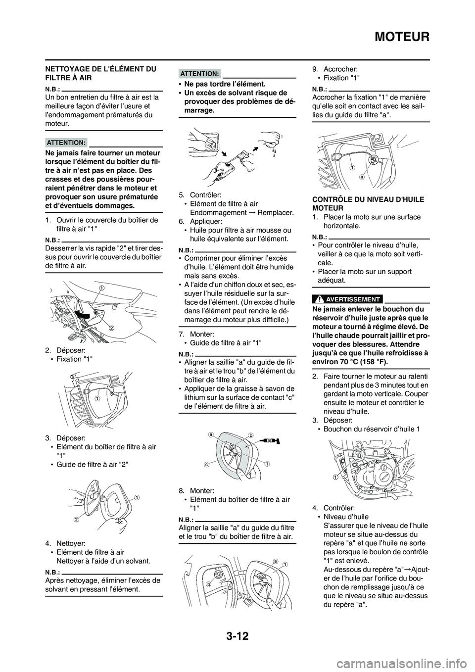 YAMAHA WR 450F 2008 Notices Demploi (in French) 3-12
MOTEUR
NETTOYAGE DE LÉLÉMENT DU
FILTRE À AIR
Un bon entretien du filtre à air est la
meilleure façon d’éviter l’usure et
l’endommagement prématurés du
moteur.
Ne jamais faire t YAMAHA WR 450F 2008 Notices Demploi (in French) 3-12
MOTEUR
NETTOYAGE DE LÉLÉMENT DU
FILTRE À AIR
Un bon entretien du filtre à air est la
meilleure façon d’éviter l’usure et
l’endommagement prématurés du
moteur.
Ne jamais faire t