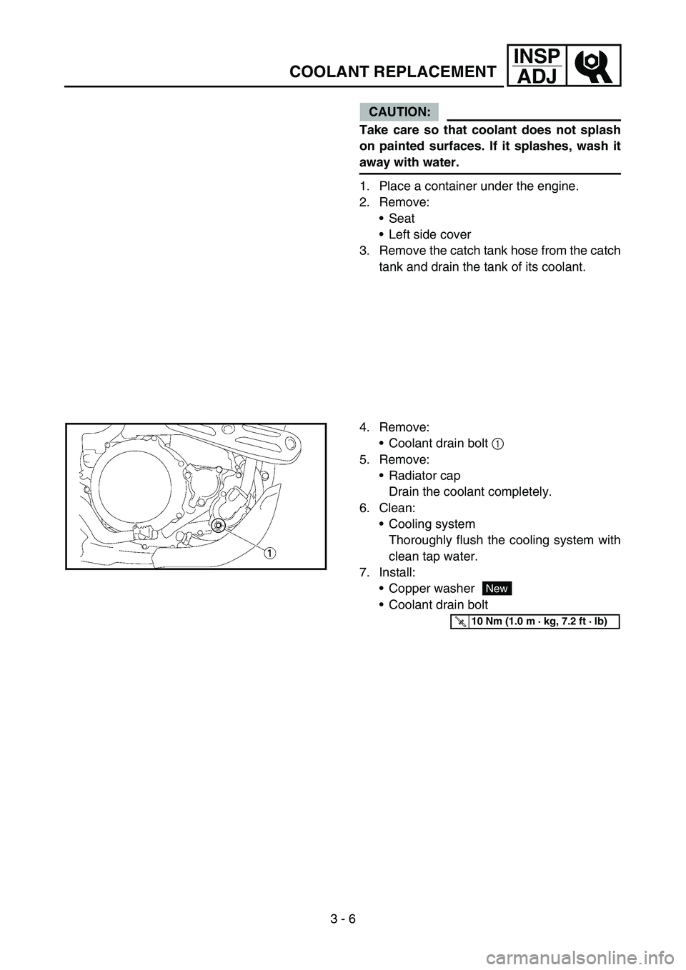 YAMAHA WR 450F 2007  Owners Manual 3 - 6
INSP
ADJ
COOLANT REPLACEMENT
CAUTION:
Take care so that coolant does not splash
on painted surfaces. If it splashes, wash it
away with water.
1. Place a container under the engine.
2. Remove:
S