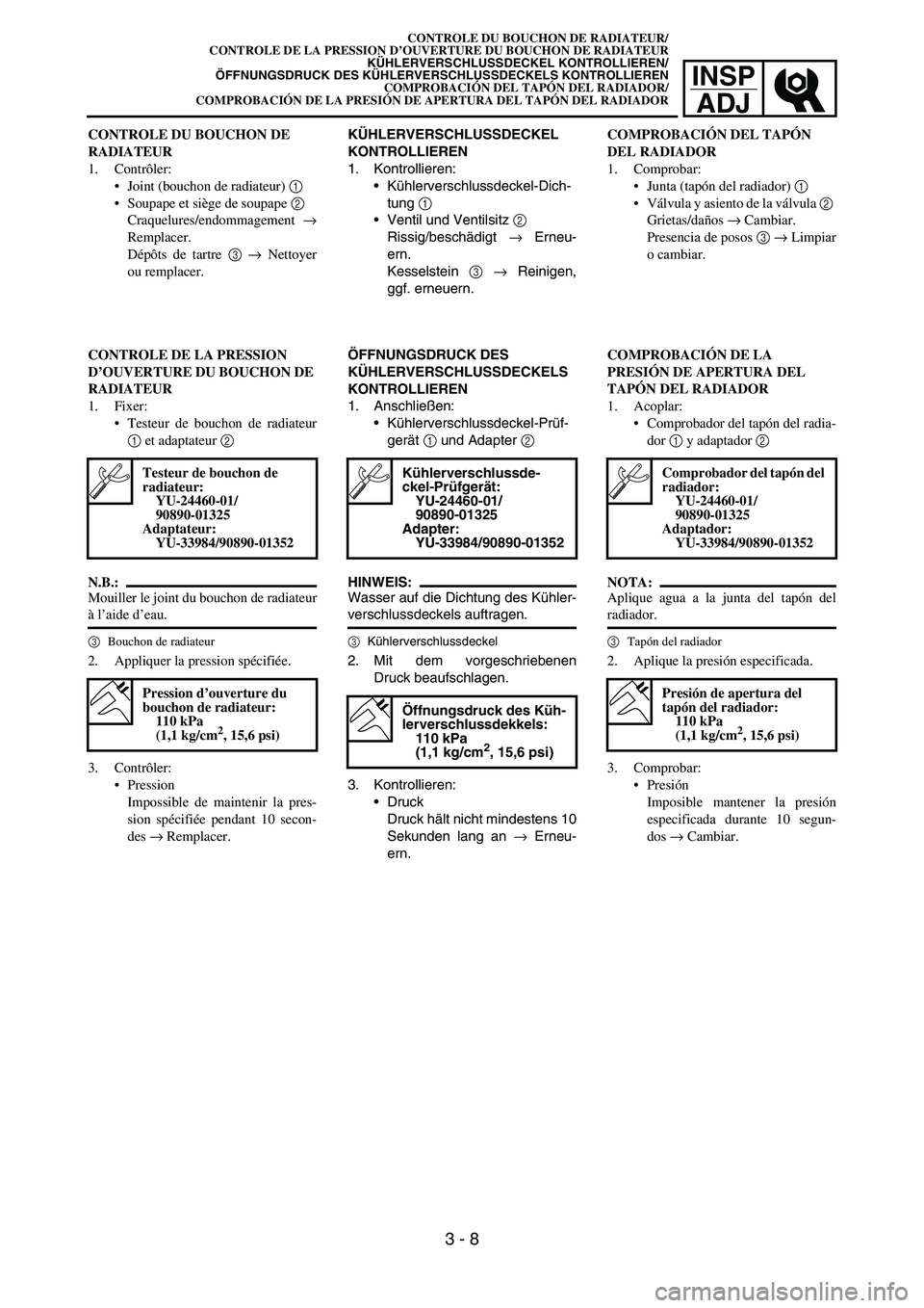 YAMAHA WR 450F 2007 Repair Manual INSP
ADJ
CONTROLE DU BOUCHON DE
RADIATEUR
1. Contrôler:
Joint (bouchon de radiateur) 1
Soupape et siège de soupape 2
Craquelures/endommagement →
Remplacer.
Dépôts de tartre 3 → Nettoyer
o YAMAHA WR 450F 2007 Repair Manual INSP
ADJ
CONTROLE DU BOUCHON DE
RADIATEUR
1. Contrôler:
Joint (bouchon de radiateur) 1
Soupape et siège de soupape 2
Craquelures/endommagement →
Remplacer.
Dépôts de tartre 3 → Nettoyer
o