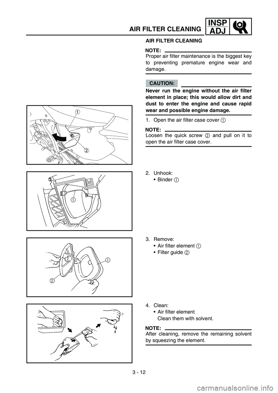 YAMAHA WR 450F 2007 Owners Manual 3 - 12
INSP
ADJ
AIR FILTER CLEANING
AIR FILTER CLEANING
NOTE:
Proper air filter maintenance is the biggest key
to preventing premature engine wear and
damage.
CAUTION:
Never run the engine without the YAMAHA WR 450F 2007 Owners Manual 3 - 12
INSP
ADJ
AIR FILTER CLEANING
AIR FILTER CLEANING
NOTE:
Proper air filter maintenance is the biggest key
to preventing premature engine wear and
damage.
CAUTION:
Never run the engine without the