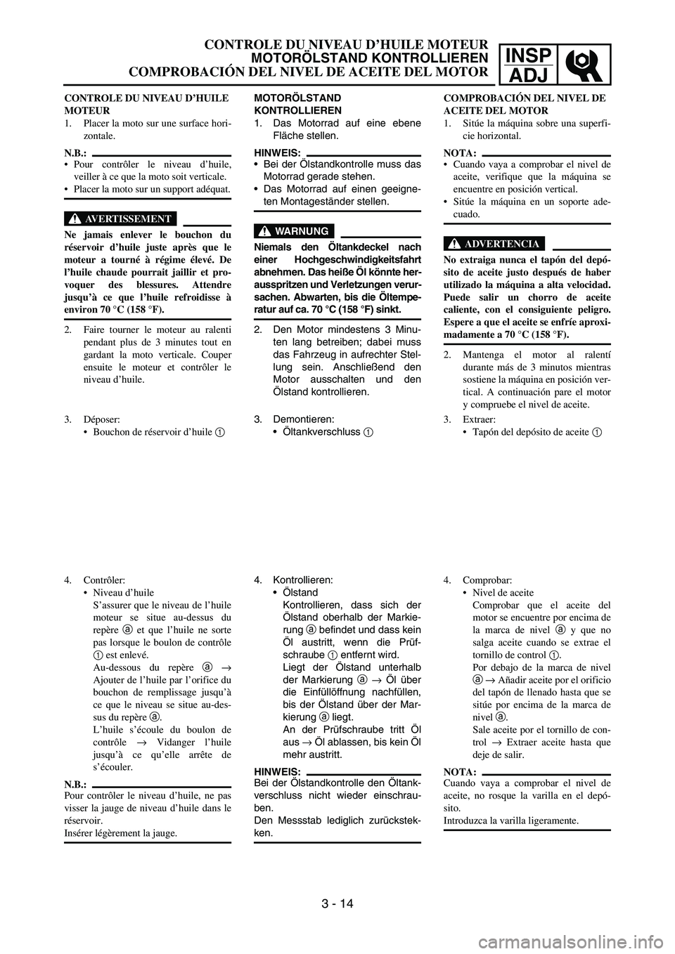 YAMAHA WR 450F 2007 Repair Manual INSP
ADJ
CONTROLE DU NIVEAU D’HUILE
MOTEUR
1. Placer la moto sur une surface hori-
zontale.
N.B.:
Pour contrôler le niveau d’huile,
veiller à ce que la moto soit verticale.
Placer la moto sur YAMAHA WR 450F 2007 Repair Manual INSP
ADJ
CONTROLE DU NIVEAU D’HUILE
MOTEUR
1. Placer la moto sur une surface hori-
zontale.
N.B.:
Pour contrôler le niveau d’huile,
veiller à ce que la moto soit verticale.
Placer la moto sur