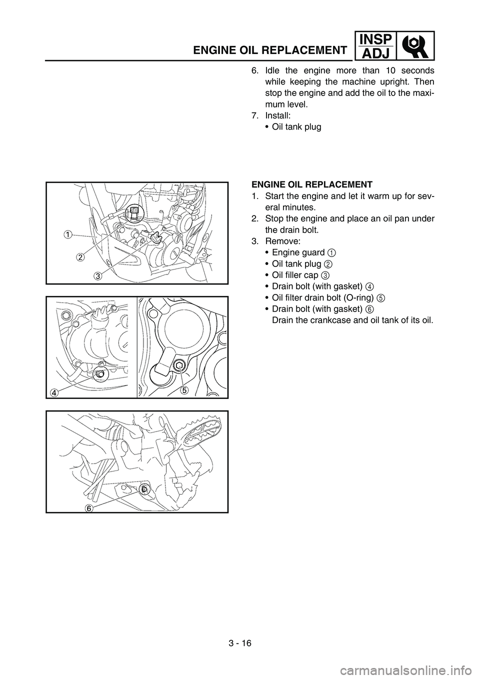 YAMAHA WR 450F 2007  Owners Manual 3 - 16
INSP
ADJ
ENGINE OIL REPLACEMENT
6. Idle the engine more than 10 seconds
while keeping the machine upright. Then
stop the engine and add the oil to the maxi-
mum level.
7. Install:
Oil tank plu