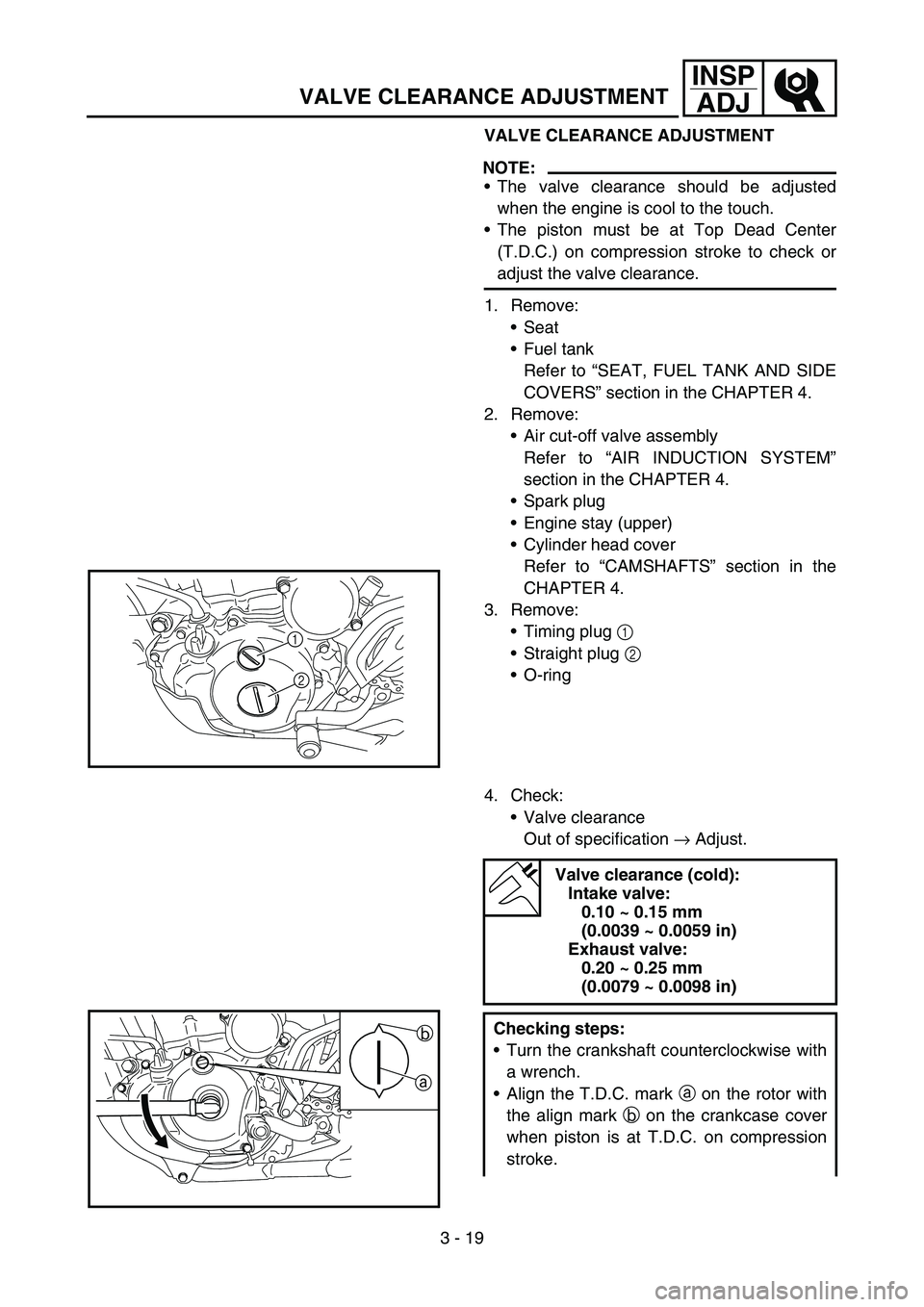 YAMAHA WR 450F 2007 User Guide 3 - 19
INSP
ADJ
VALVE CLEARANCE ADJUSTMENT
VALVE CLEARANCE ADJUSTMENT
NOTE:
The valve clearance should be adjusted
when the engine is cool to the touch.
The piston must be at Top Dead Center
(T.D.C. YAMAHA WR 450F 2007 User Guide 3 - 19
INSP
ADJ
VALVE CLEARANCE ADJUSTMENT
VALVE CLEARANCE ADJUSTMENT
NOTE:
The valve clearance should be adjusted
when the engine is cool to the touch.
The piston must be at Top Dead Center
(T.D.C.