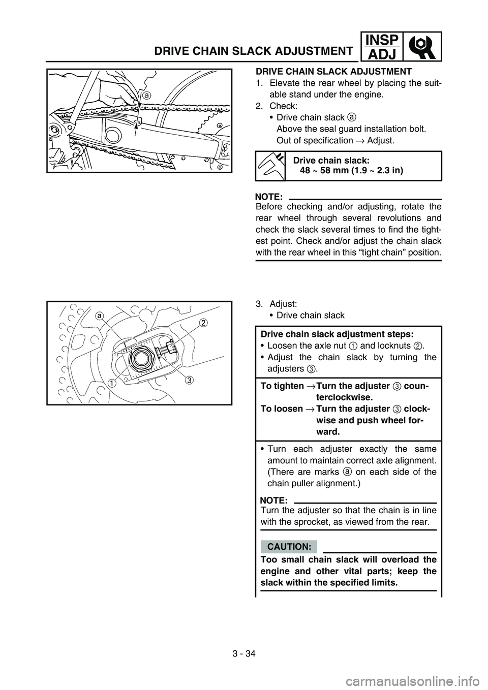 YAMAHA WR 450F 2007 User Guide 3 - 34
INSP
ADJ
DRIVE CHAIN SLACK ADJUSTMENT
DRIVE CHAIN SLACK ADJUSTMENT
1. Elevate the rear wheel by placing the suit-
able stand under the engine.
2. Check:
Drive chain slack a
Above the seal gua YAMAHA WR 450F 2007 User Guide 3 - 34
INSP
ADJ
DRIVE CHAIN SLACK ADJUSTMENT
DRIVE CHAIN SLACK ADJUSTMENT
1. Elevate the rear wheel by placing the suit-
able stand under the engine.
2. Check:
Drive chain slack a
Above the seal gua