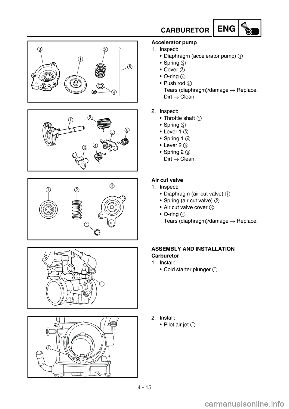 YAMAHA WR 450F 2007 Owners Manual 4 - 15
ENG
Accelerator pump
1. Inspect:
Diaphragm (accelerator pump) 1
Spring 2
Cover 3
O-ring 4
Push rod 5
Tears (diaphragm)/damage → Replace.
Dirt → Clean.
2. Inspect:
Throttle shaft YAMAHA WR 450F 2007 Owners Manual 4 - 15
ENG
Accelerator pump
1. Inspect:
Diaphragm (accelerator pump) 1
Spring 2
Cover 3
O-ring 4
Push rod 5
Tears (diaphragm)/damage → Replace.
Dirt → Clean.
2. Inspect:
Throttle shaft