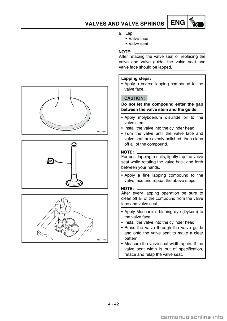 YAMAHA WR 450F 2007 Owners Manual 4 - 42
ENGVALVES AND VALVE SPRINGS
9. Lap:
Valve face
Valve seat
NOTE:
After refacing the valve seat or replacing the
valve and valve guide, the valve seat and
valve face should be lapped.
Lapping s YAMAHA WR 450F 2007 Owners Manual 4 - 42
ENGVALVES AND VALVE SPRINGS
9. Lap:
Valve face
Valve seat
NOTE:
After refacing the valve seat or replacing the
valve and valve guide, the valve seat and
valve face should be lapped.
Lapping s