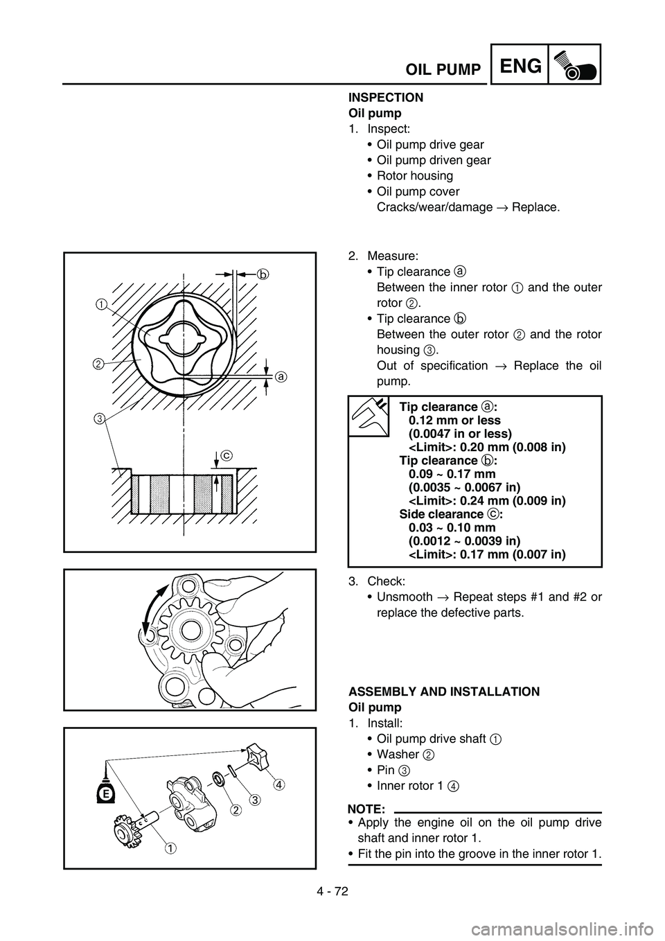 YAMAHA WR 450F 2007 Owners Manual 4 - 72
ENGOIL PUMP
INSPECTION
Oil pump
1. Inspect:
Oil pump drive gear
Oil pump driven gear
Rotor housing
Oil pump cover
Cracks/wear/damage → Replace.
2. Measure:
Tip clearance a
Between the i YAMAHA WR 450F 2007 Owners Manual 4 - 72
ENGOIL PUMP
INSPECTION
Oil pump
1. Inspect:
Oil pump drive gear
Oil pump driven gear
Rotor housing
Oil pump cover
Cracks/wear/damage → Replace.
2. Measure:
Tip clearance a
Between the i