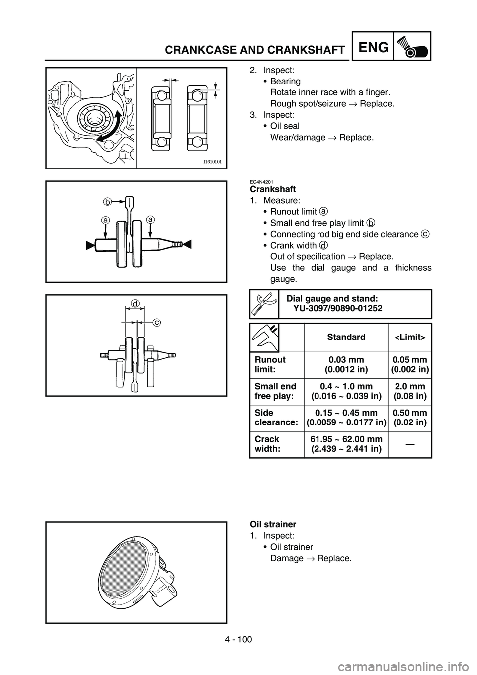YAMAHA WR 450F 2007 User Guide 4 - 100
ENGCRANKCASE AND CRANKSHAFT
2. Inspect:
Bearing
Rotate inner race with a finger.
Rough spot/seizure → Replace.
3. Inspect:
Oil seal
Wear/damage → Replace.
EC4N4201
Crankshaft
1. Measure: YAMAHA WR 450F 2007 User Guide 4 - 100
ENGCRANKCASE AND CRANKSHAFT
2. Inspect:
Bearing
Rotate inner race with a finger.
Rough spot/seizure → Replace.
3. Inspect:
Oil seal
Wear/damage → Replace.
EC4N4201
Crankshaft
1. Measure: