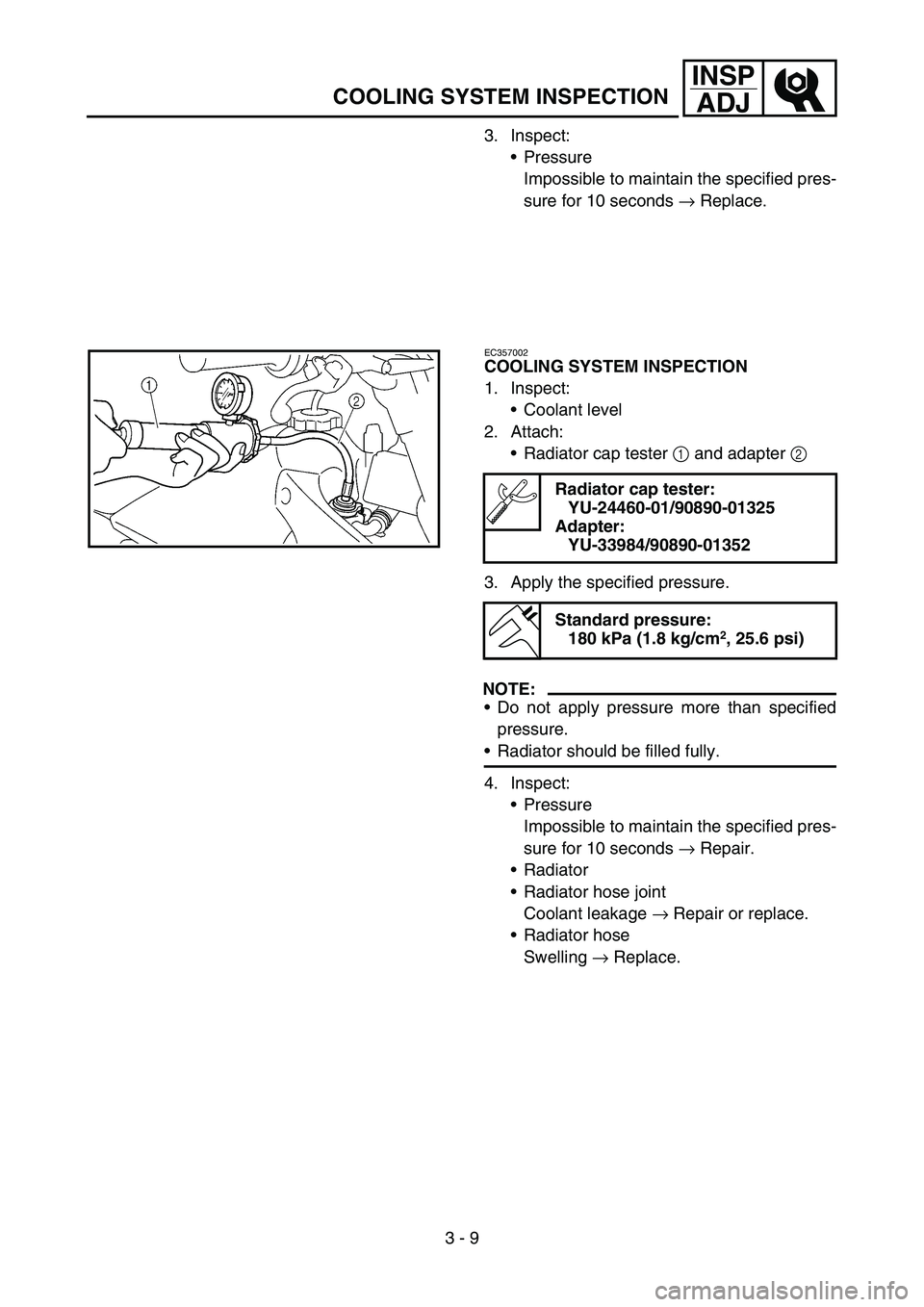 YAMAHA WR 450F 2006 Owners Manual 3 - 9
INSP
ADJ
COOLING SYSTEM INSPECTION
3. Inspect:
Pressure
Impossible to maintain the specified pres-
sure for 10 seconds → Replace.
EC357002
COOLING SYSTEM INSPECTION
1. Inspect:
Coolant level YAMAHA WR 450F 2006 Owners Manual 3 - 9
INSP
ADJ
COOLING SYSTEM INSPECTION
3. Inspect:
Pressure
Impossible to maintain the specified pres-
sure for 10 seconds → Replace.
EC357002
COOLING SYSTEM INSPECTION
1. Inspect:
Coolant level