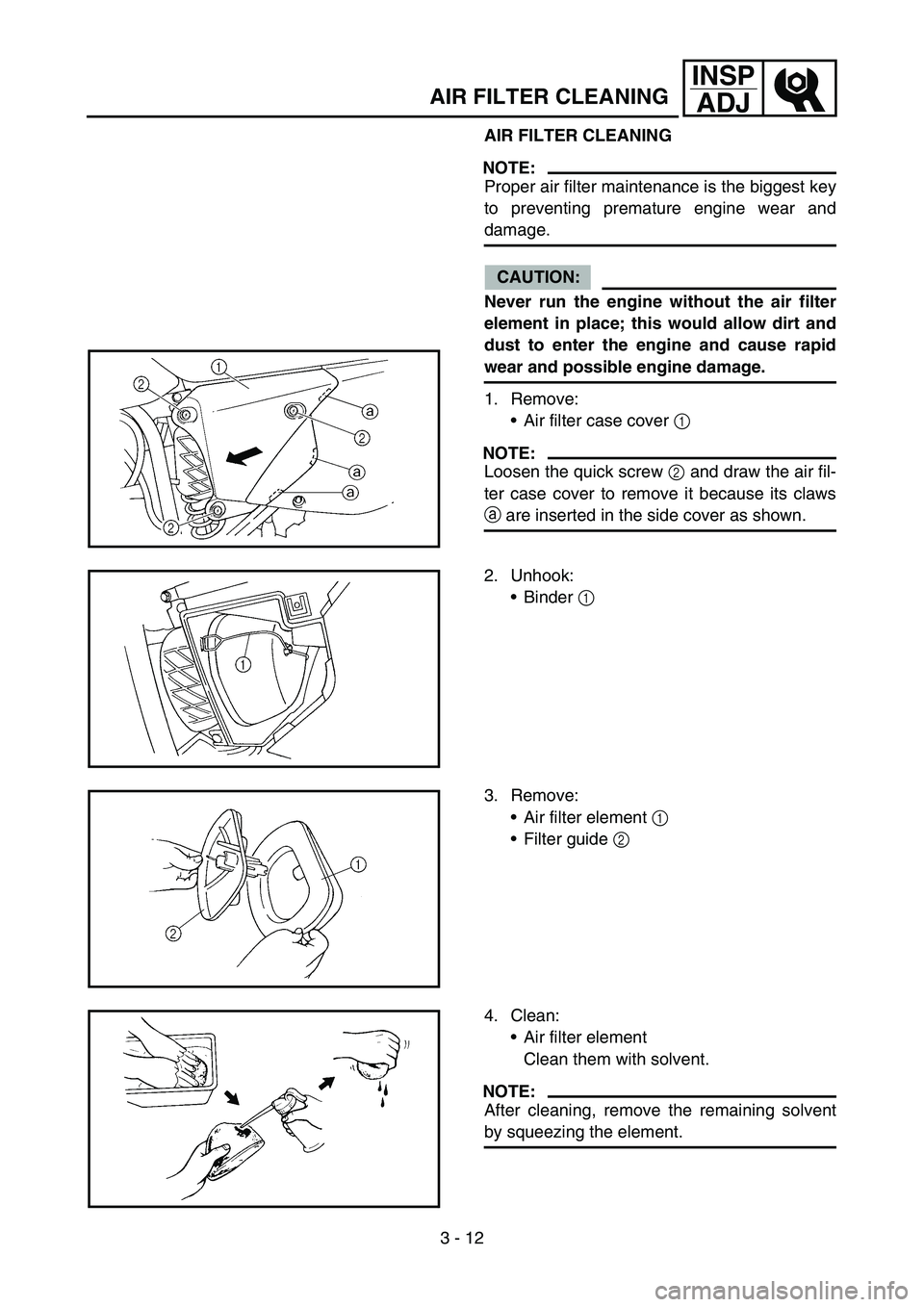 YAMAHA WR 450F 2006 Owners Manual 3 - 12
INSP
ADJ
AIR FILTER CLEANING
AIR FILTER CLEANING
NOTE:
Proper air filter maintenance is the biggest key
to preventing premature engine wear and
damage.
CAUTION:
Never run the engine without the YAMAHA WR 450F 2006 Owners Manual 3 - 12
INSP
ADJ
AIR FILTER CLEANING
AIR FILTER CLEANING
NOTE:
Proper air filter maintenance is the biggest key
to preventing premature engine wear and
damage.
CAUTION:
Never run the engine without the